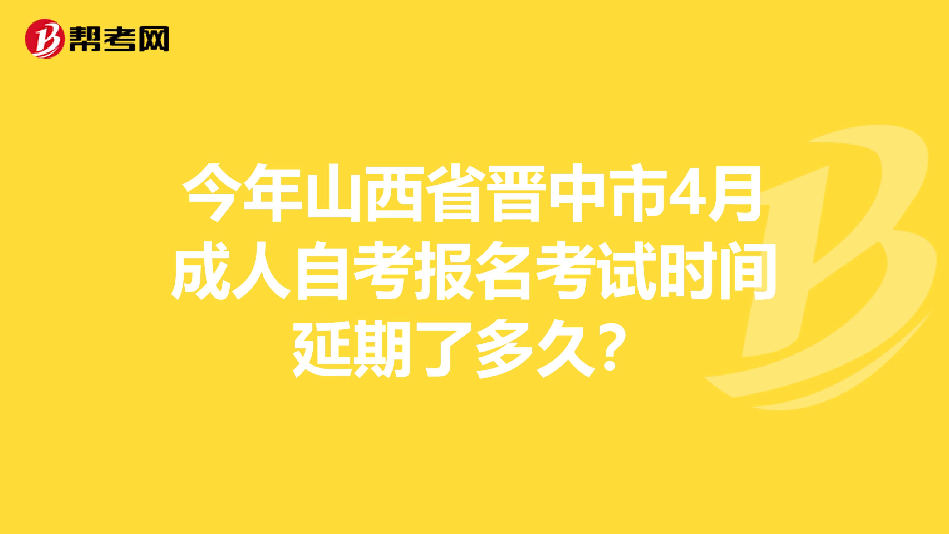 今年山西省晋中市4月成人自考报名考试时间延期了多久？