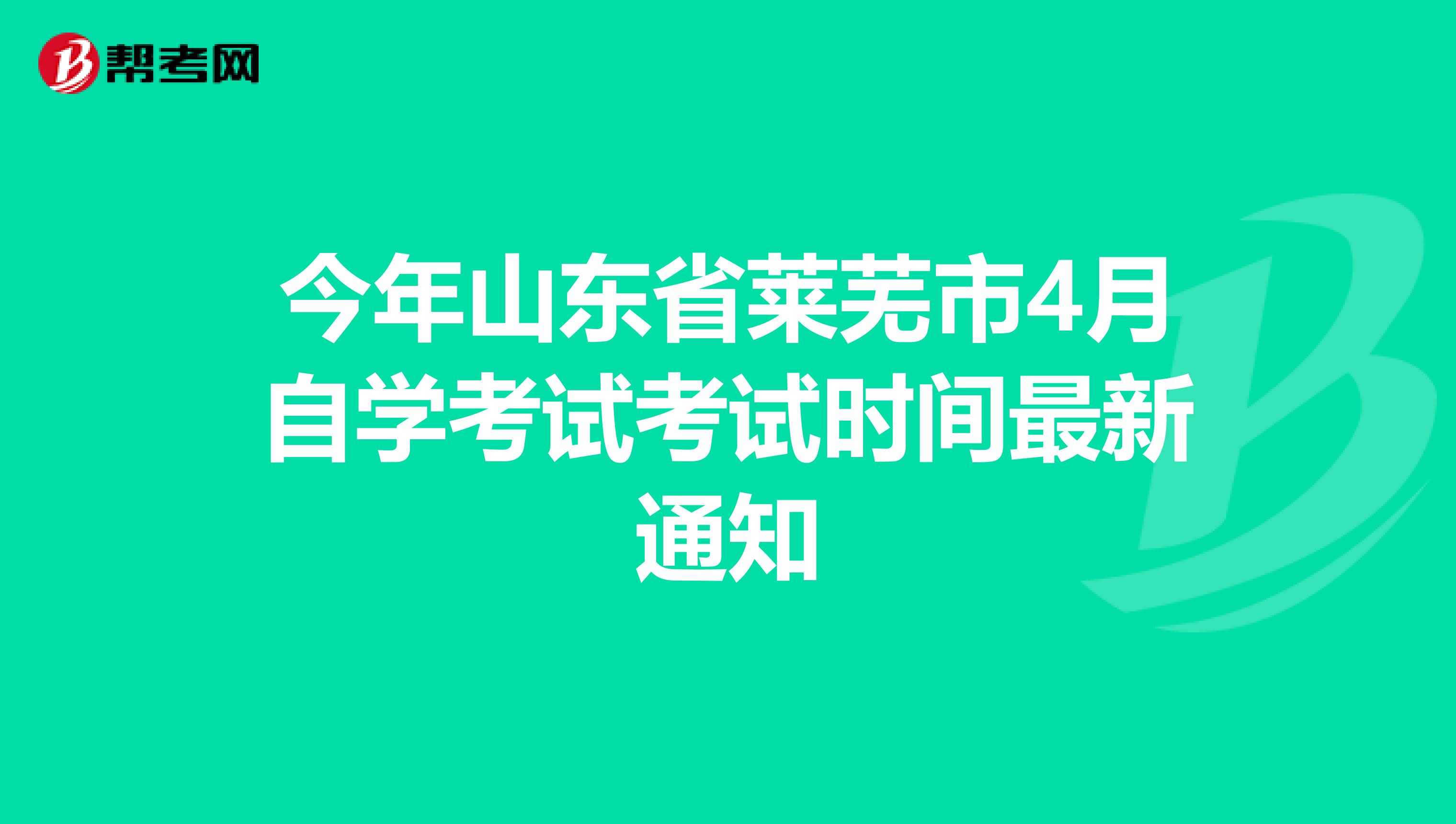 今年山东省莱芜市4月自学考试考试时间最新通知