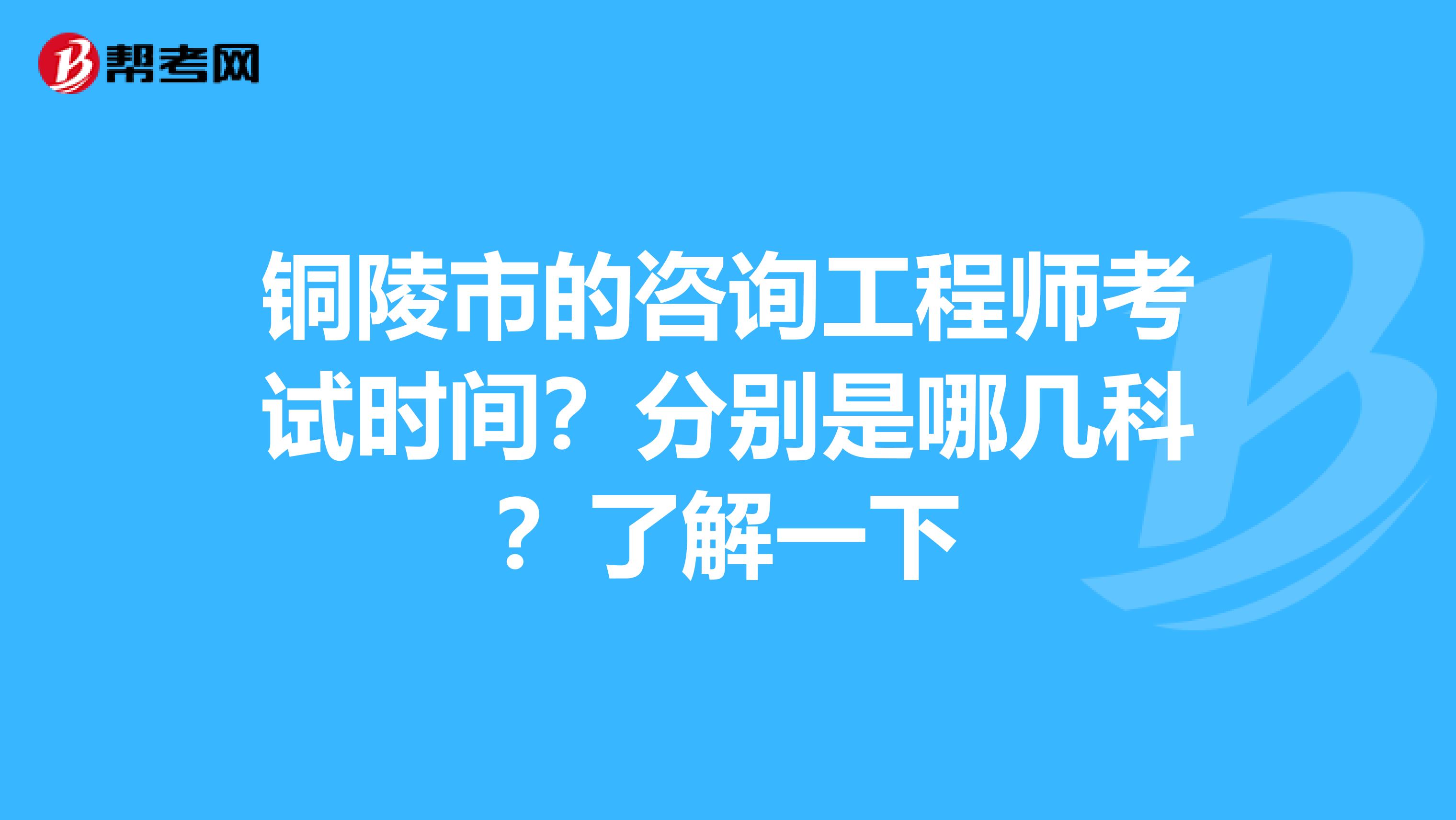 铜陵市的咨询工程师考试时间？分别是哪几科？了解一下
