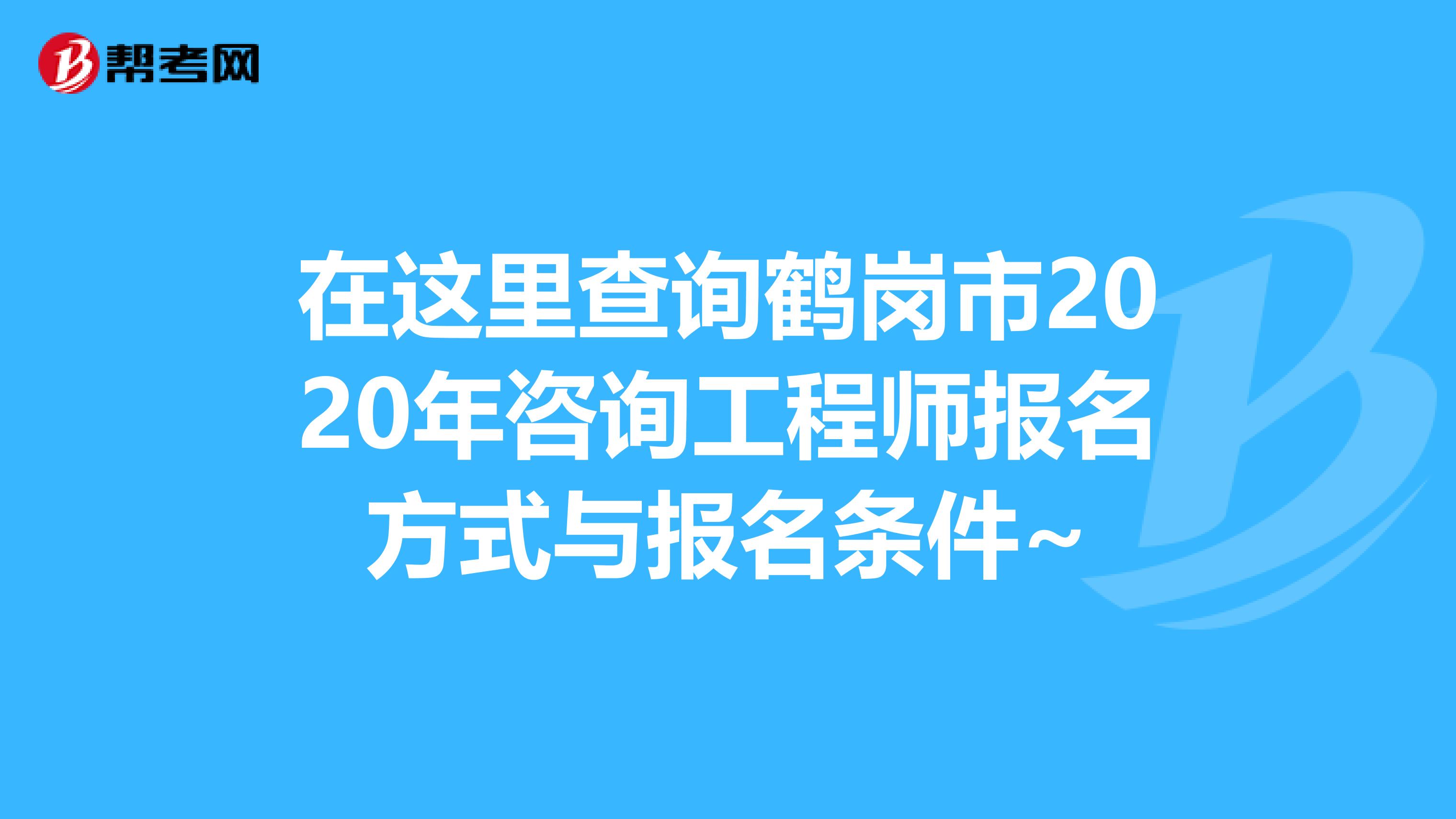 在这里查询鹤岗市2020年咨询工程师报名方式与报名条件~