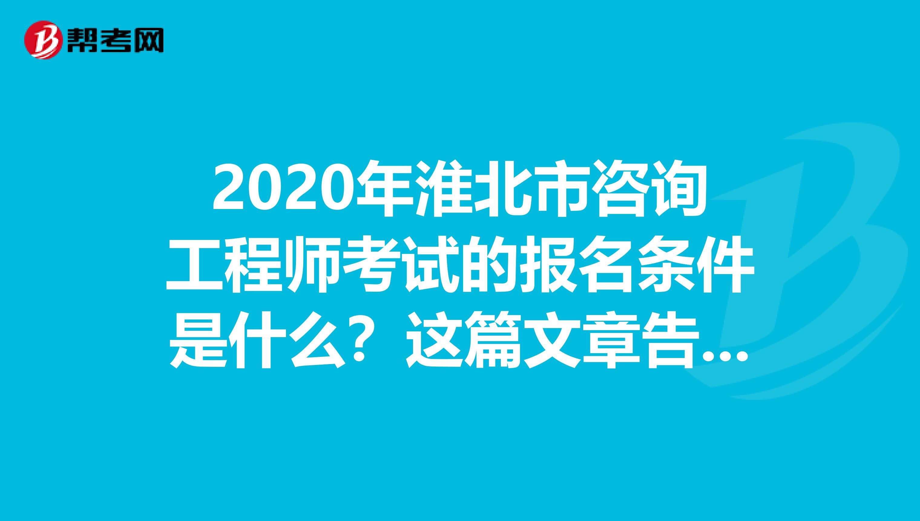 2020年淮北市咨询工程师考试的报名条件是什么？这篇文章告诉你！