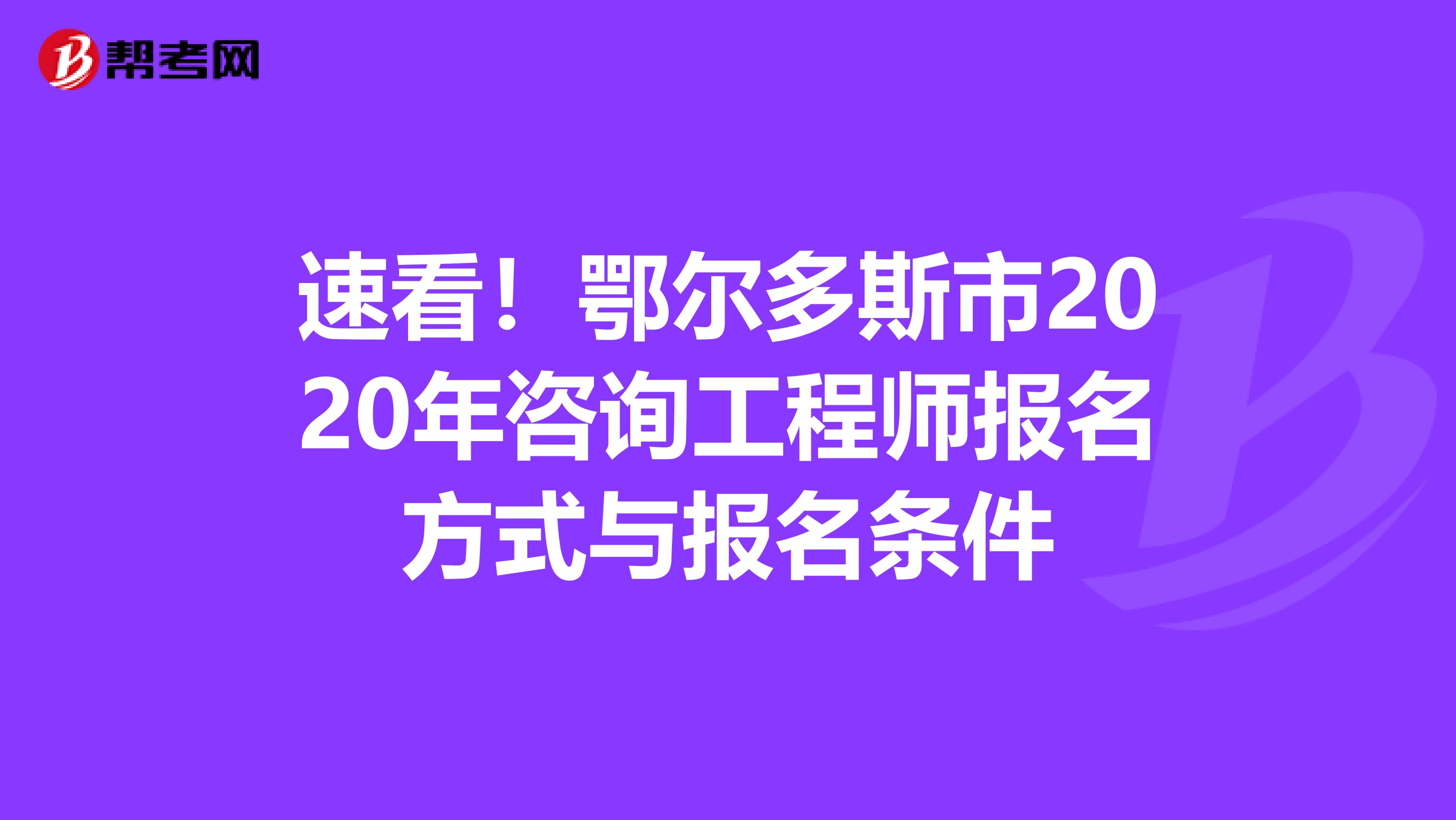 速看！鄂尔多斯市2020年咨询工程师报名方式与报名条件