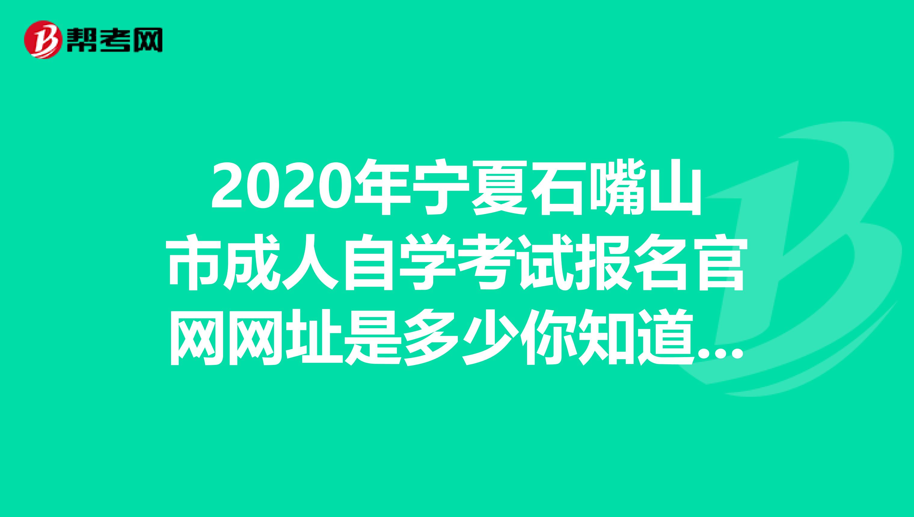 2020年宁夏石嘴山市成人自学考试报名官网网址是多少你知道吗？