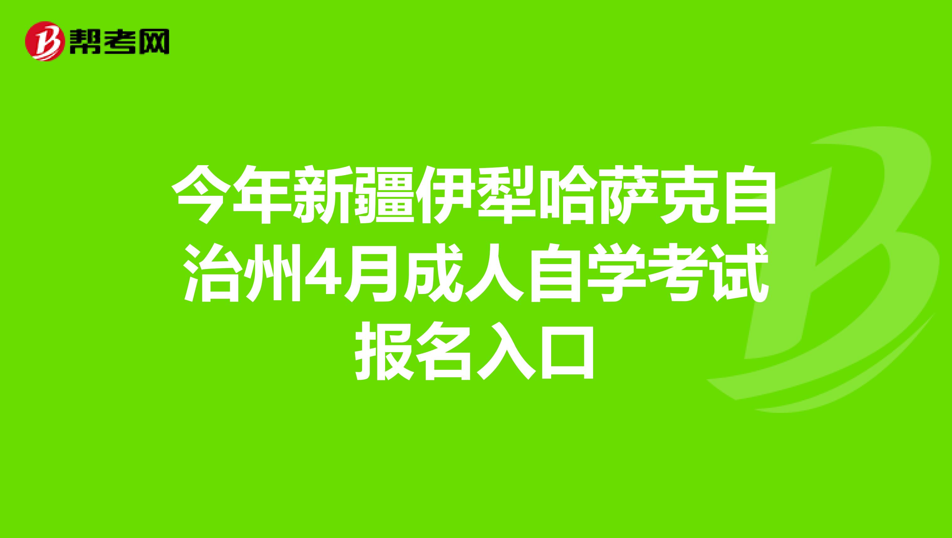 今年新疆伊犁哈萨克自治州4月成人自学考试报名入口