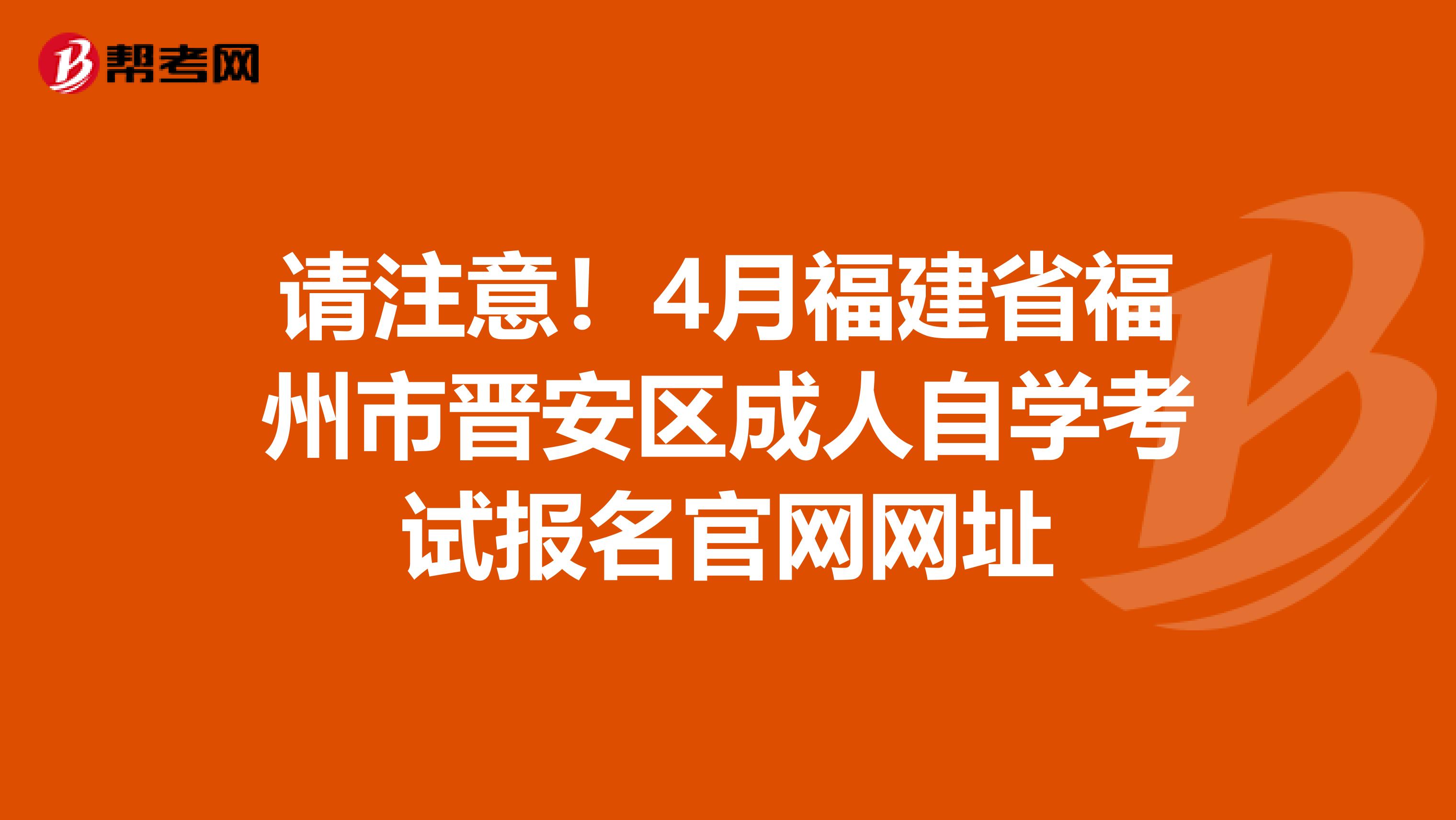 请注意！4月福建省福州市晋安区成人自学考试报名官网网址