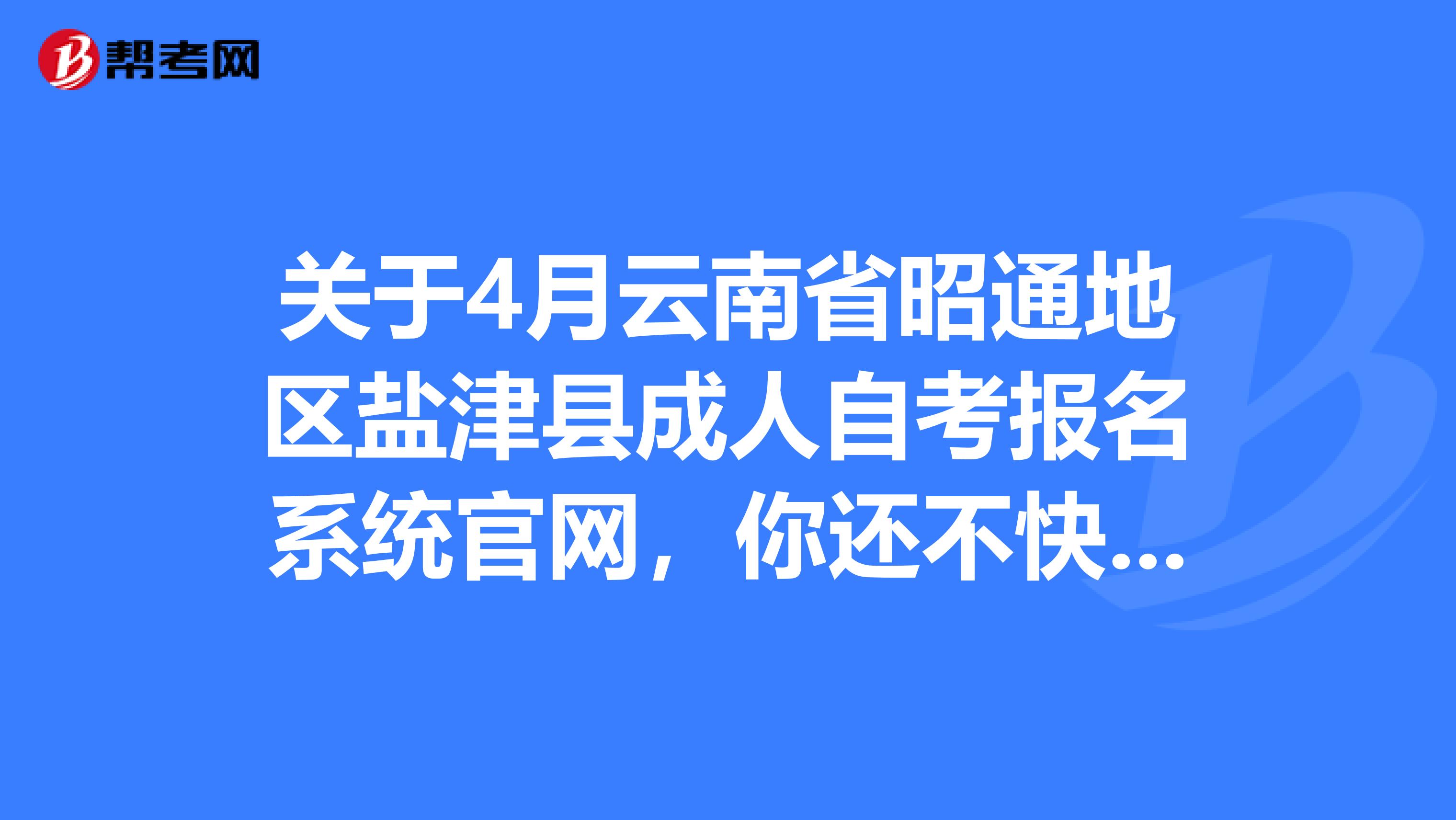 关于4月云南省昭通地区盐津县成人自考报名系统官网，你还不快过来看！