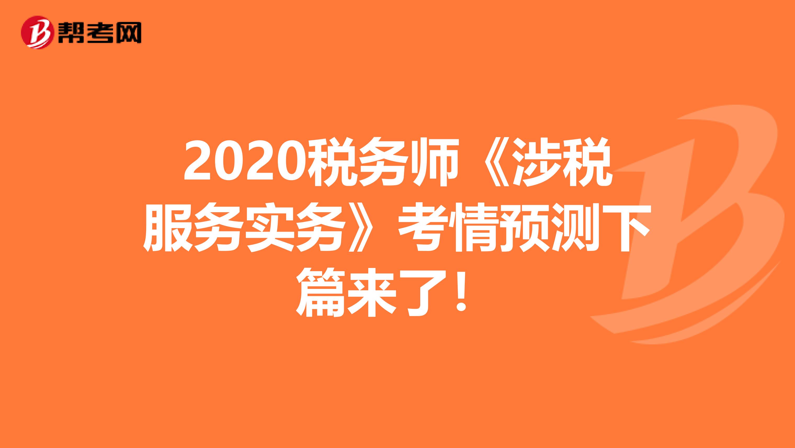 2020税务师《涉税服务实务》考情预测下篇来了！