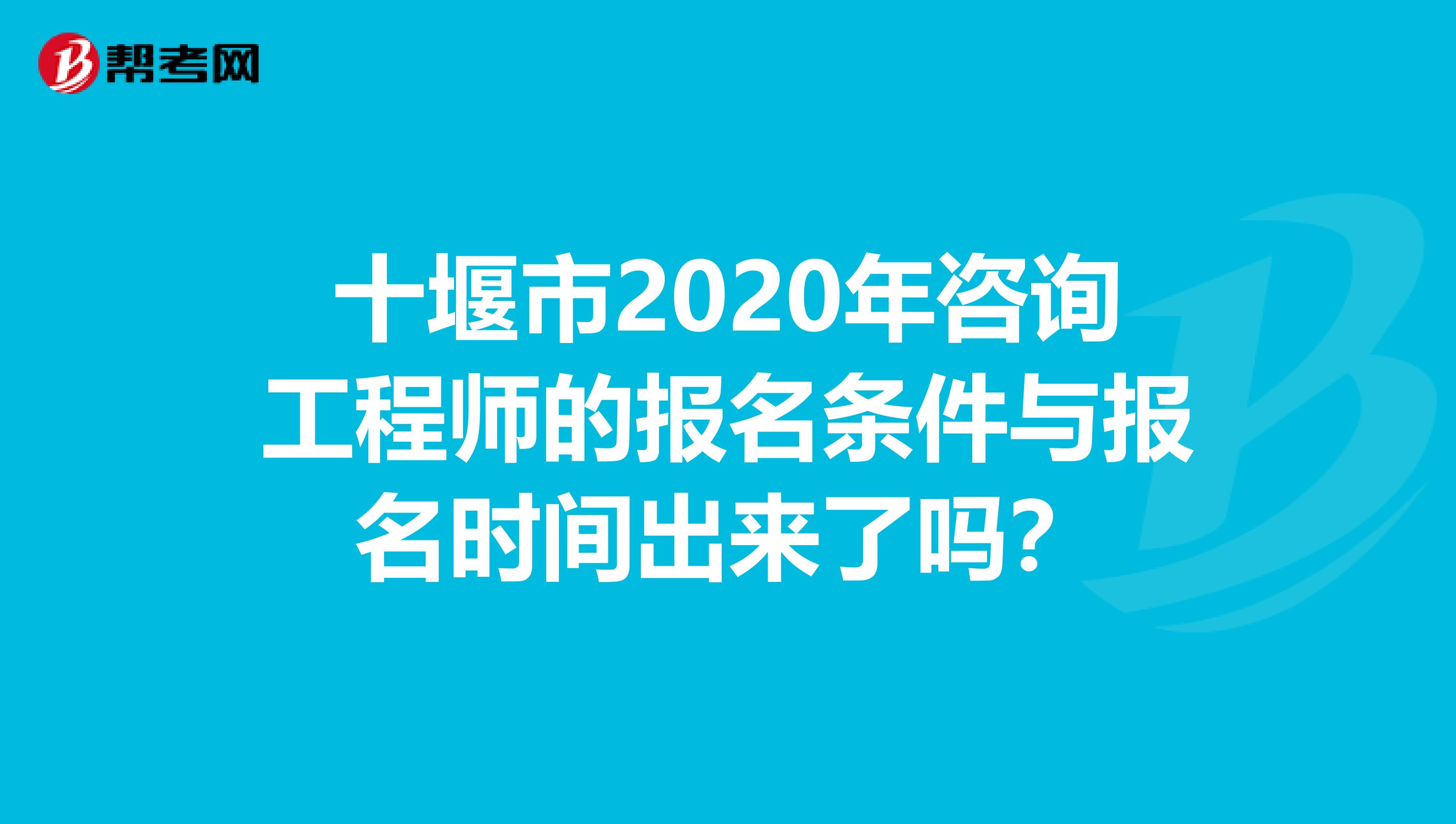 十堰市2020年咨询工程师的报名条件与报名时间出来了吗？