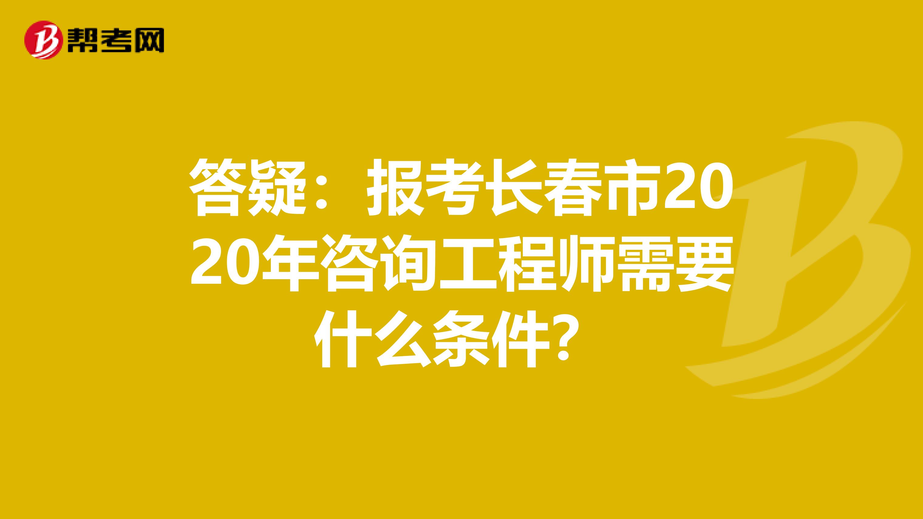 答疑：报考长春市2020年咨询工程师需要什么条件？
