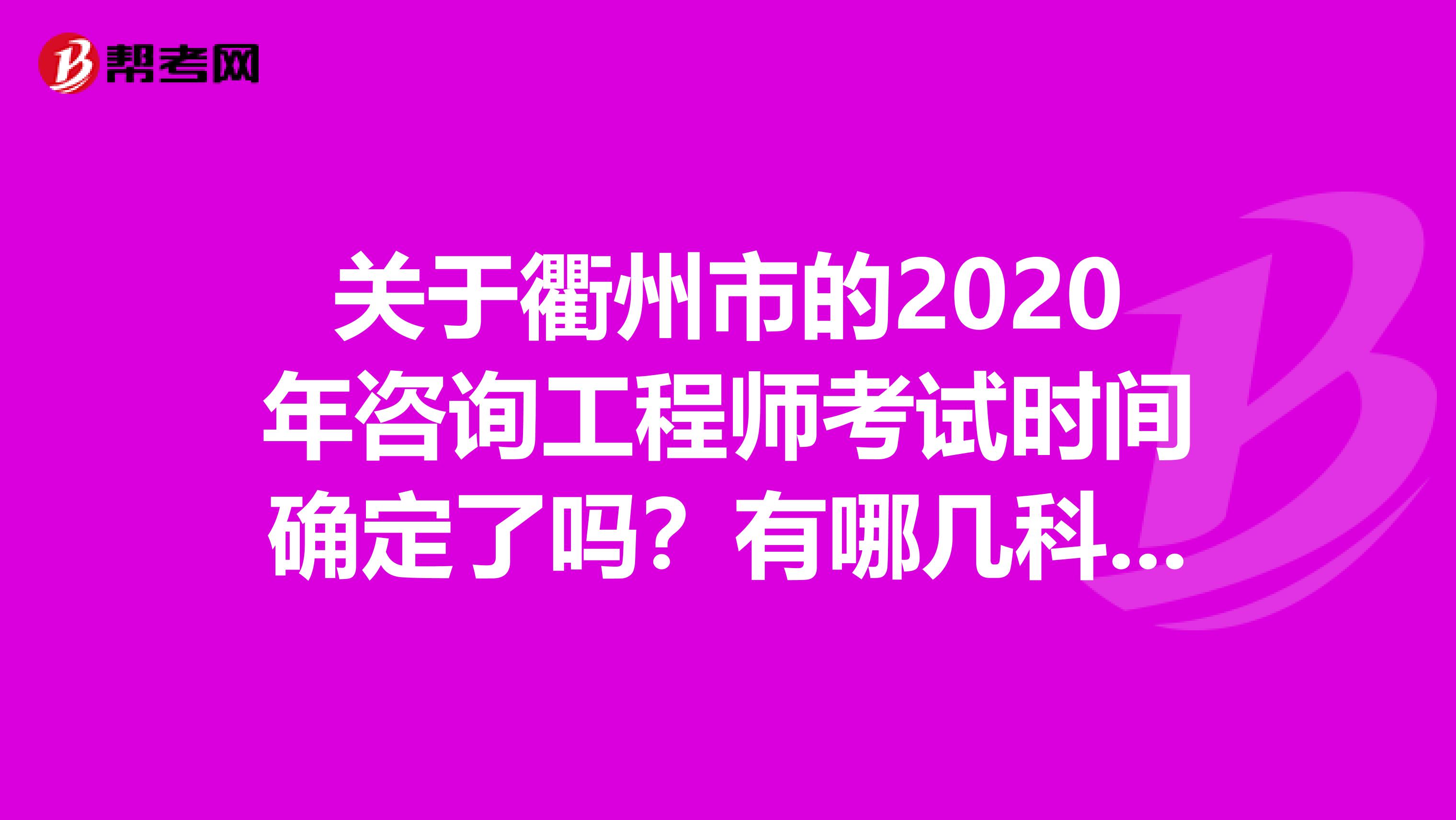 关于衢州市的2020年咨询工程师考试时间确定了吗？有哪几科呢？