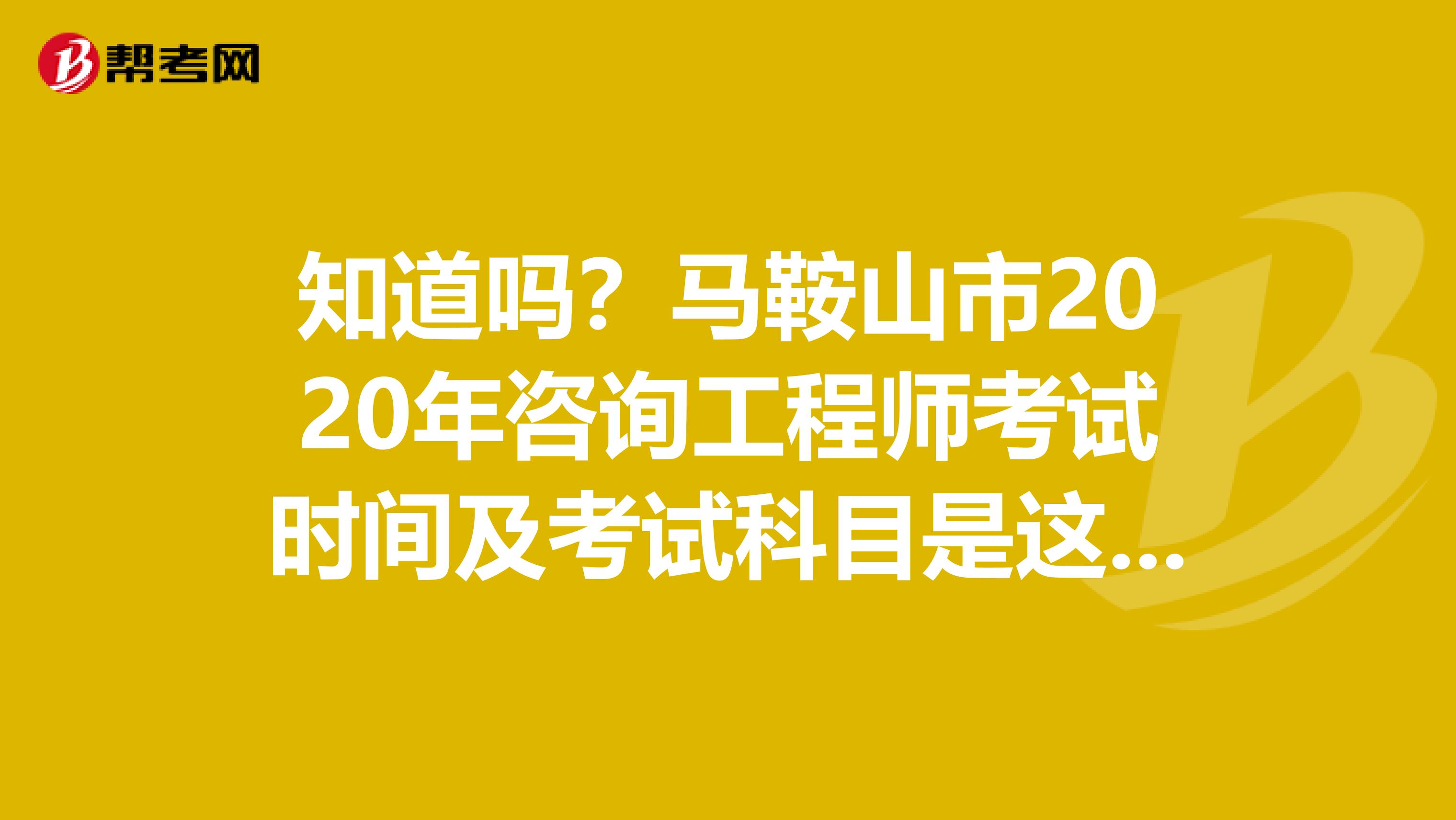 知道吗？马鞍山市2020年咨询工程师考试时间及考试科目是这样的！