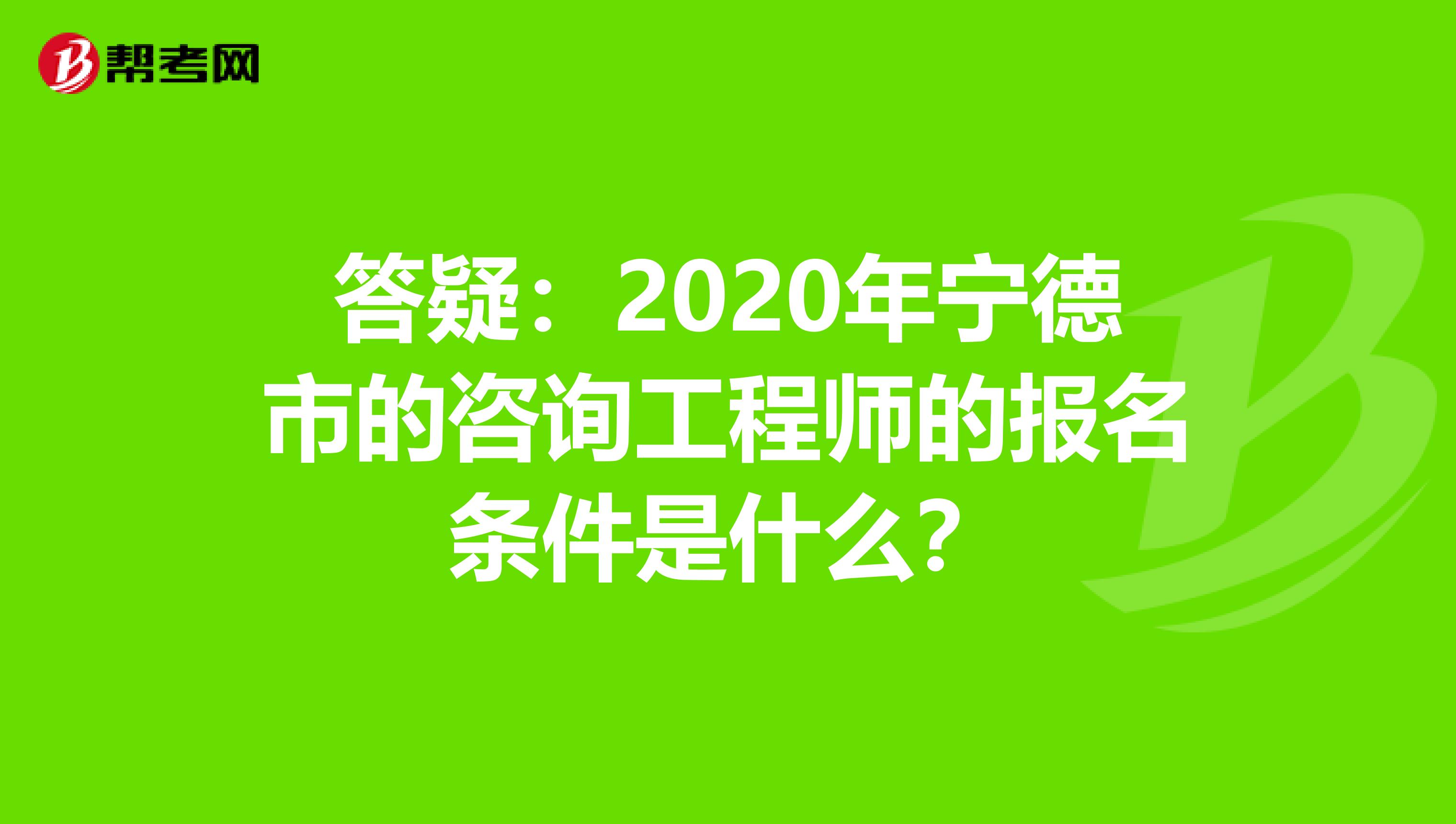 答疑：2020年宁德市的咨询工程师的报名条件是什么？