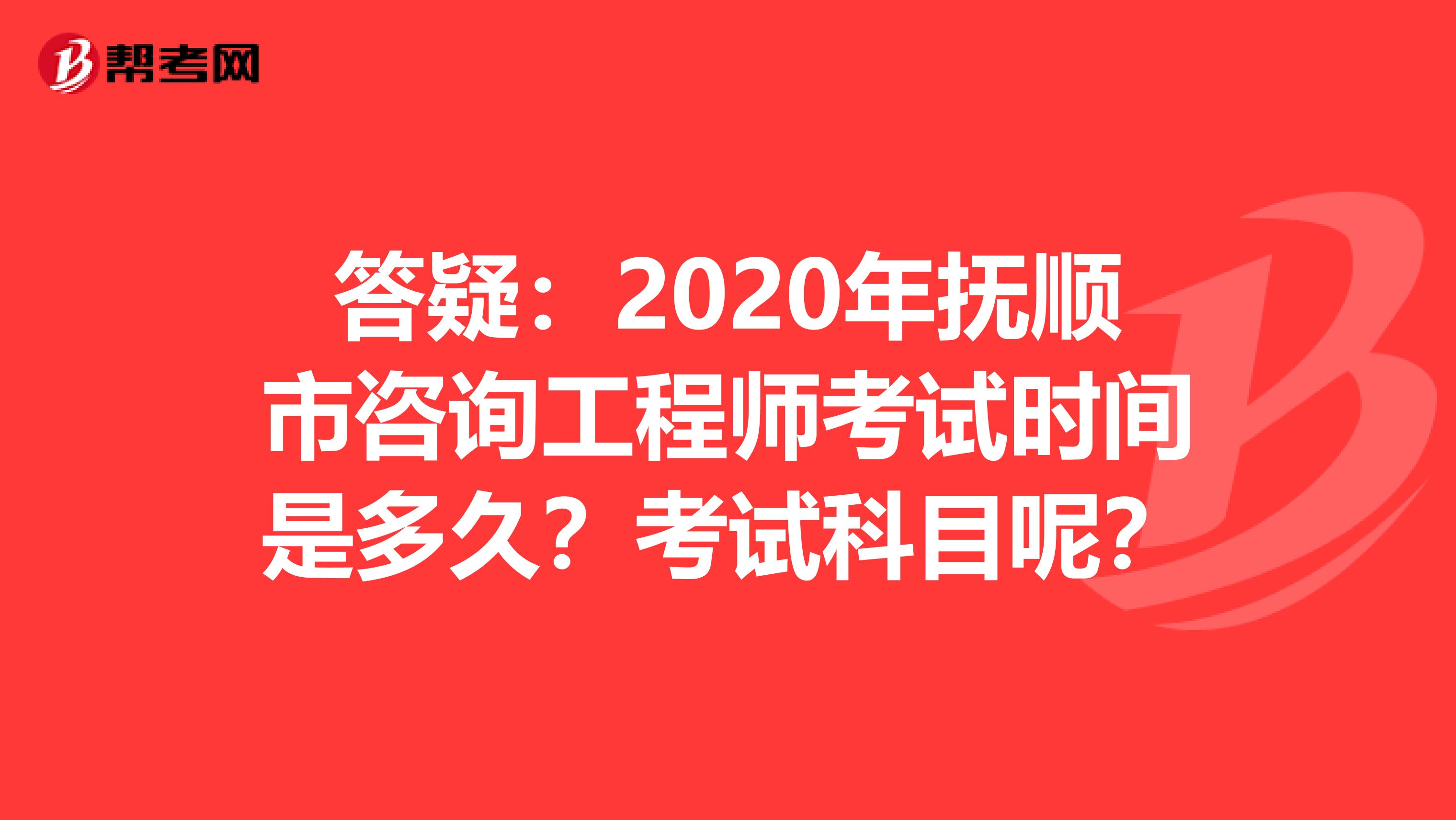 答疑：2020年抚顺市咨询工程师考试时间是多久？考试科目呢？