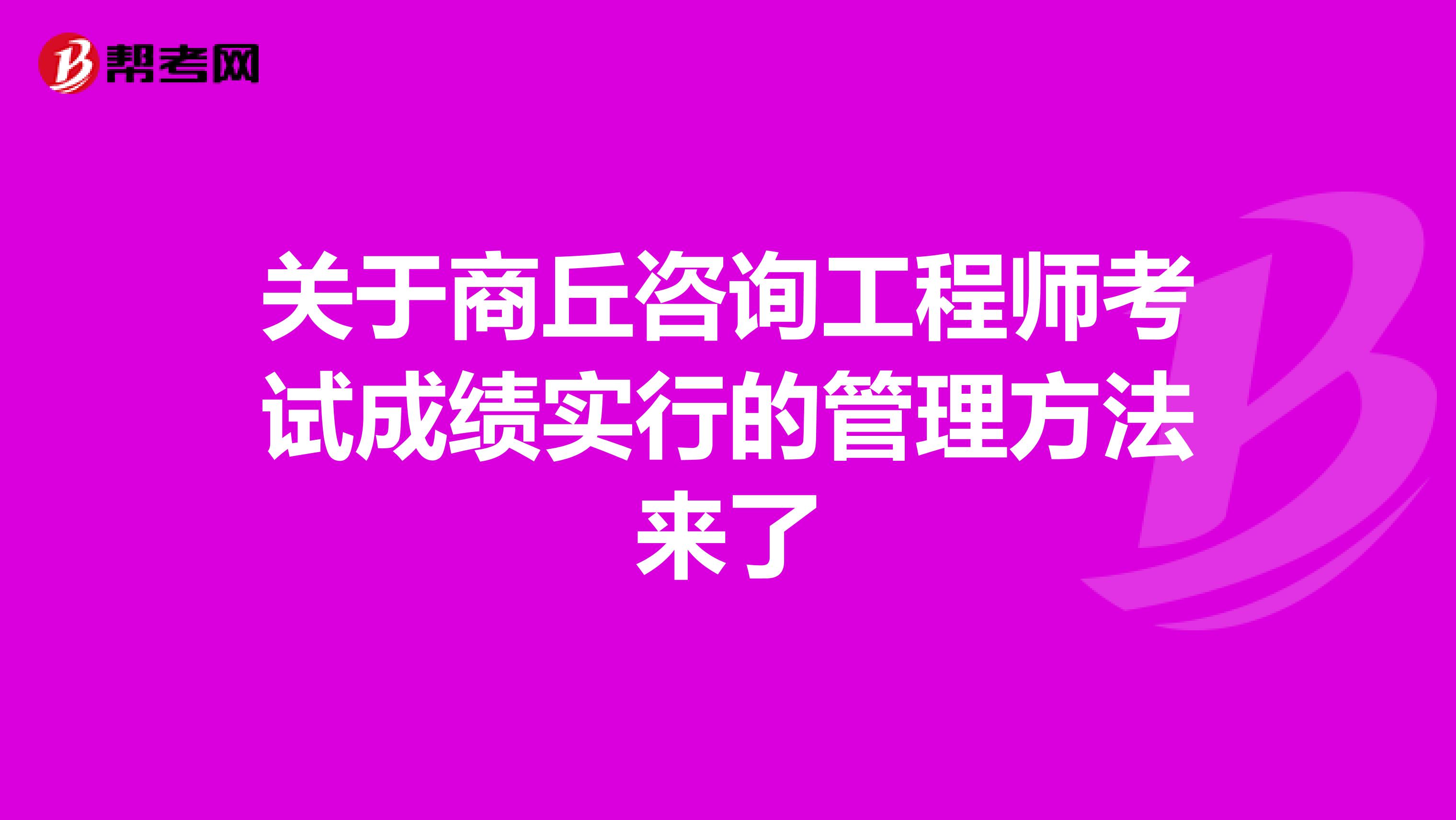 关于商丘咨询工程师考试成绩实行的管理方法来了