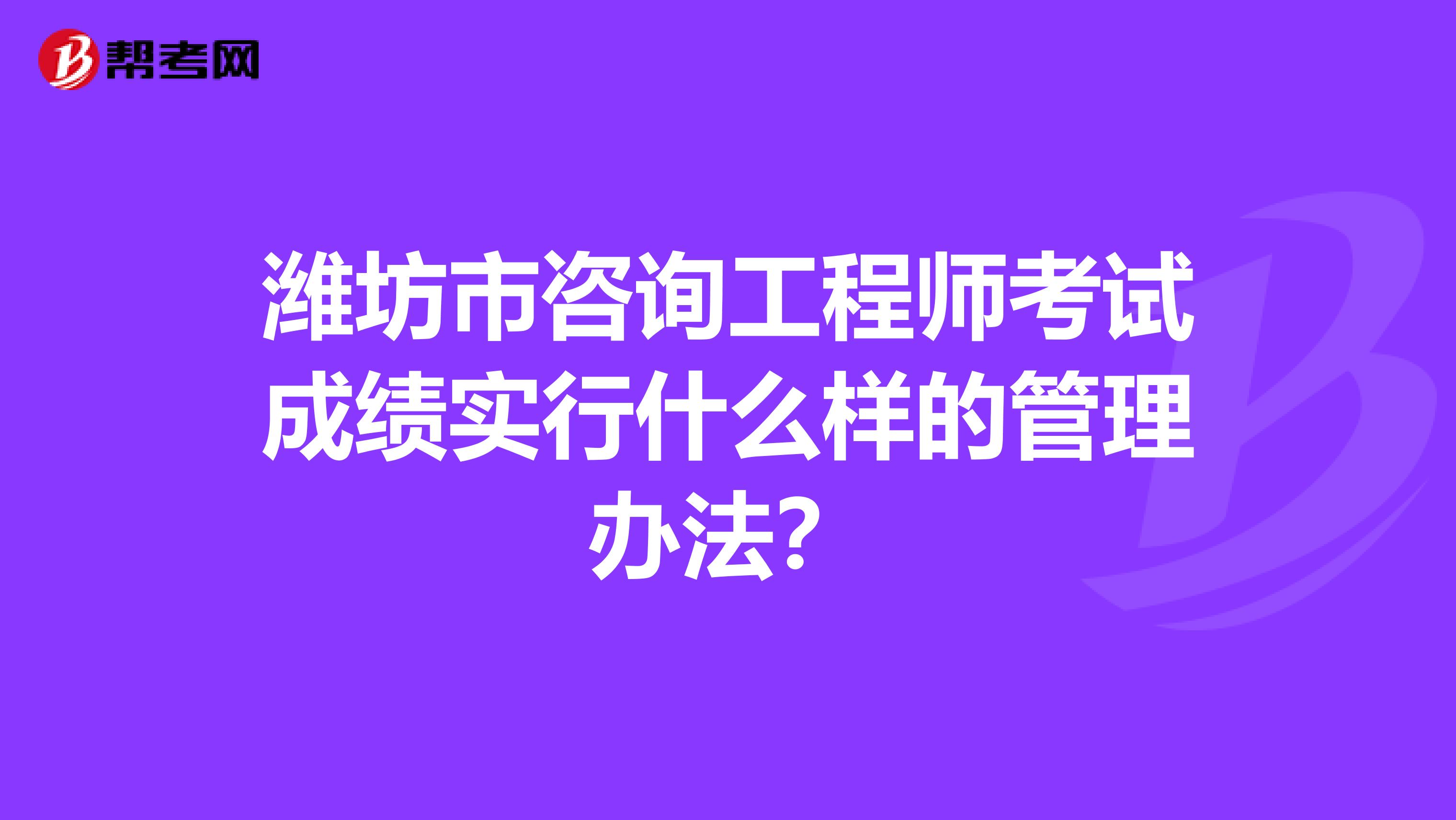 潍坊市咨询工程师考试成绩实行什么样的管理办法？