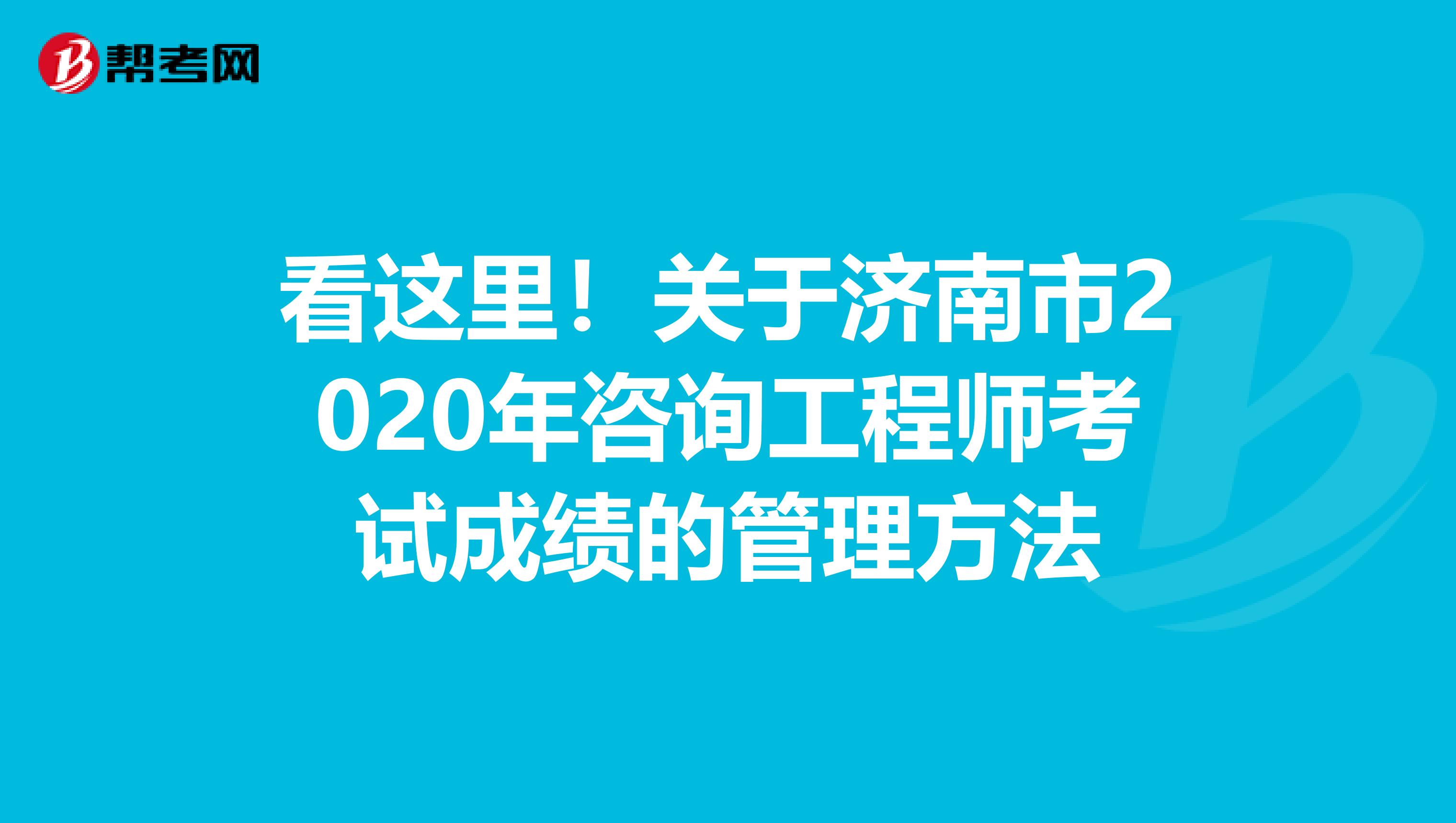 看这里！关于济南市2020年咨询工程师考试成绩的管理方法