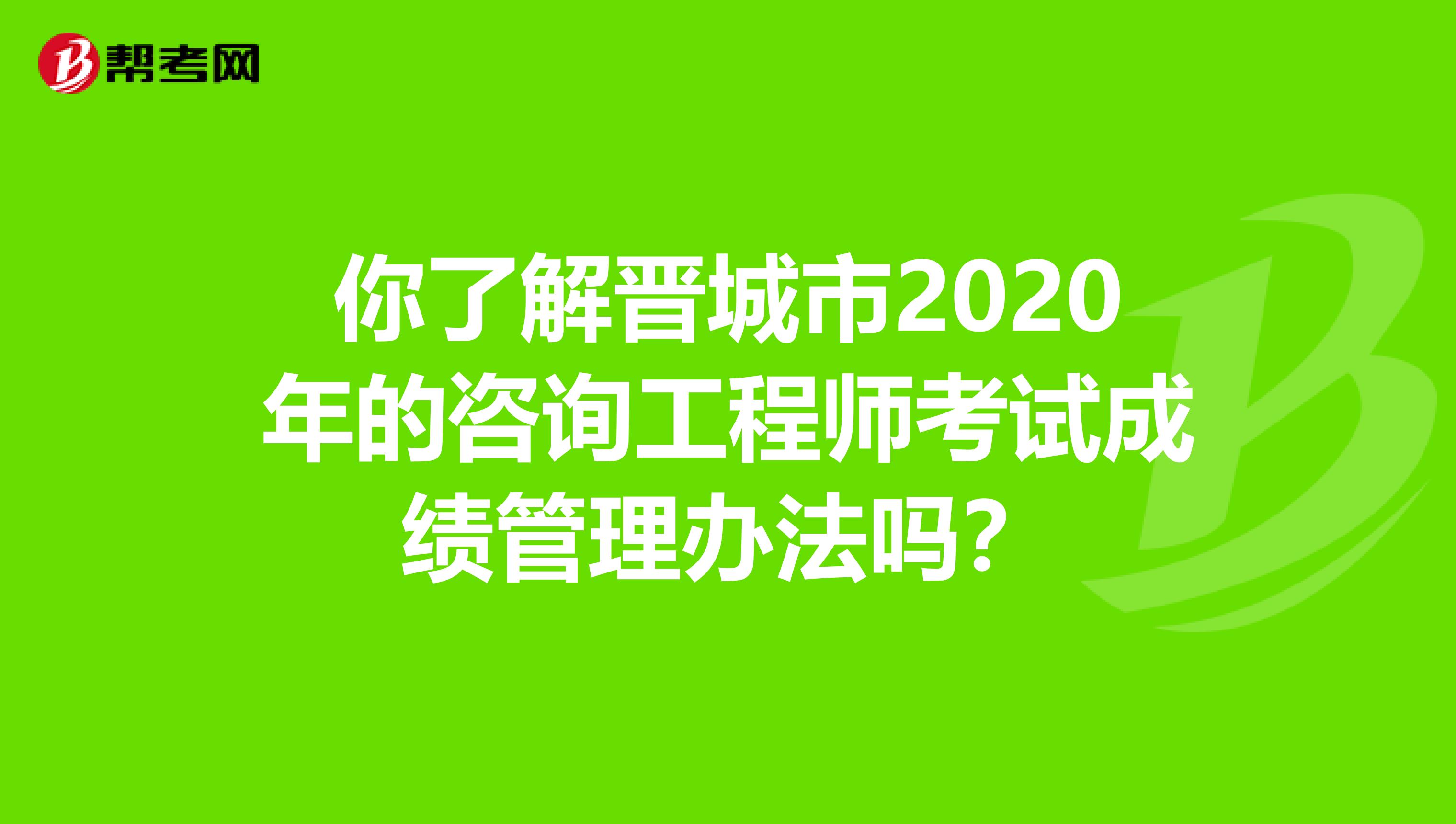 你了解晋城市2020年的咨询工程师考试成绩管理办法吗？