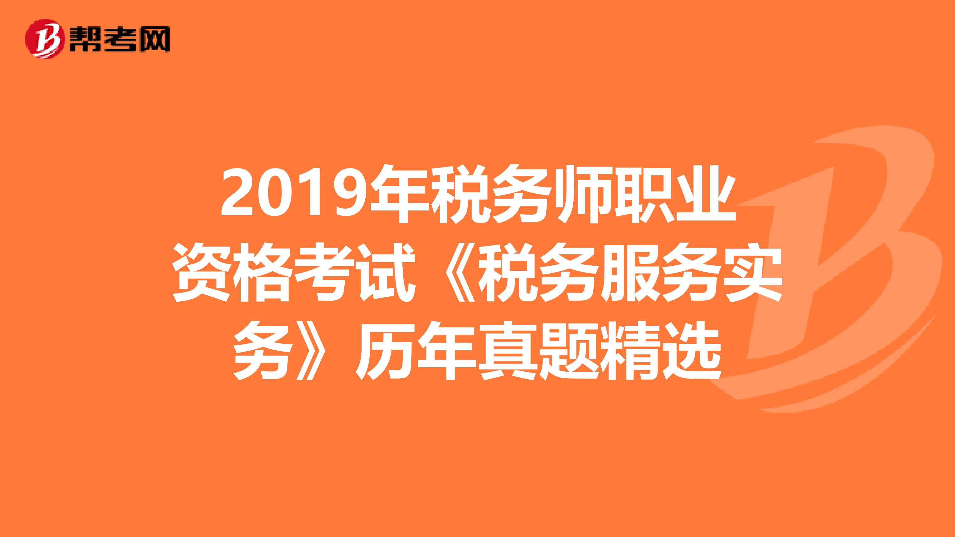 2019年税务师职业资格考试《税务服务实务》历年真题精选