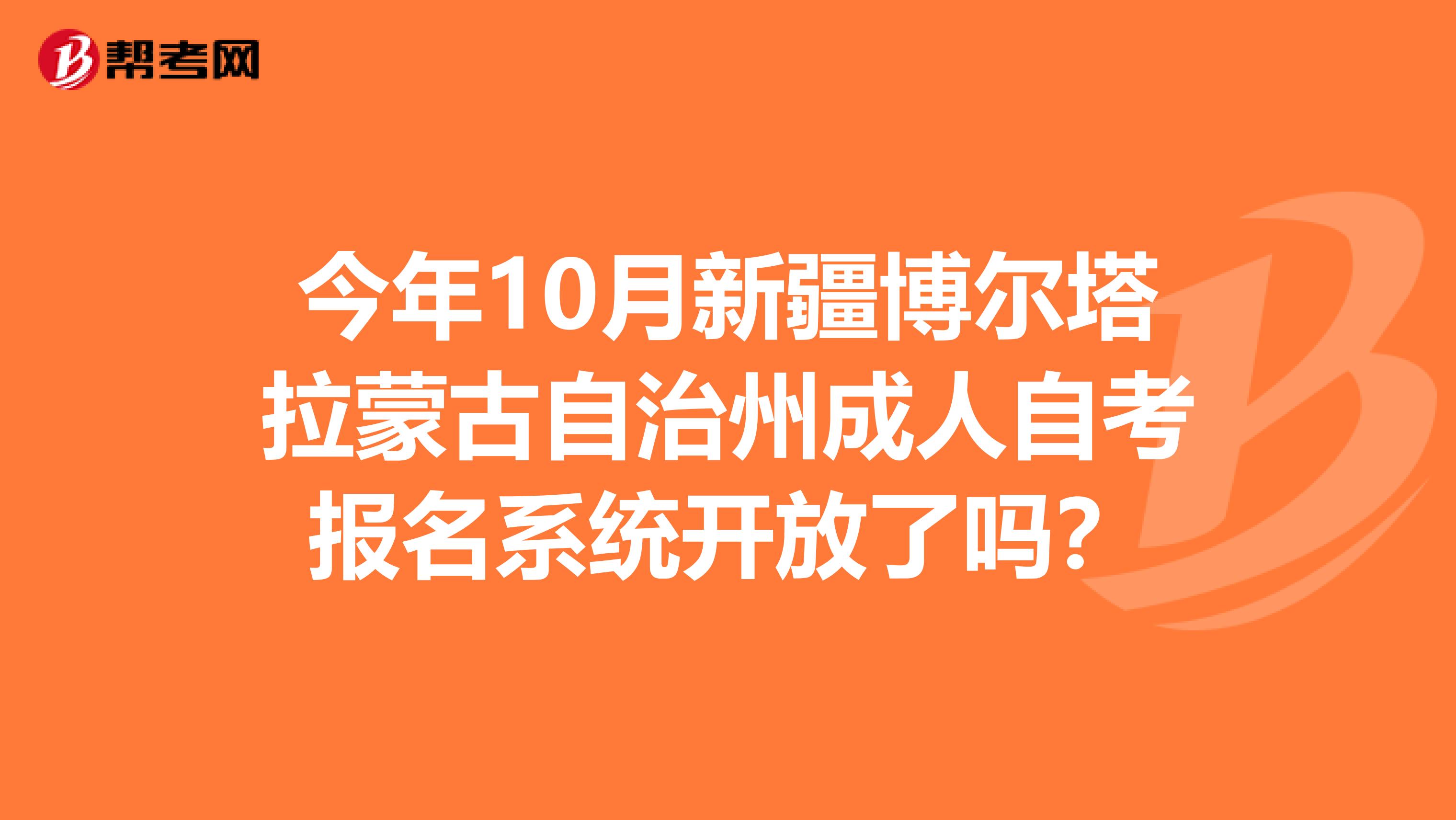 今年10月新疆博尔塔拉蒙古自治州成人自考报名系统开放了吗？