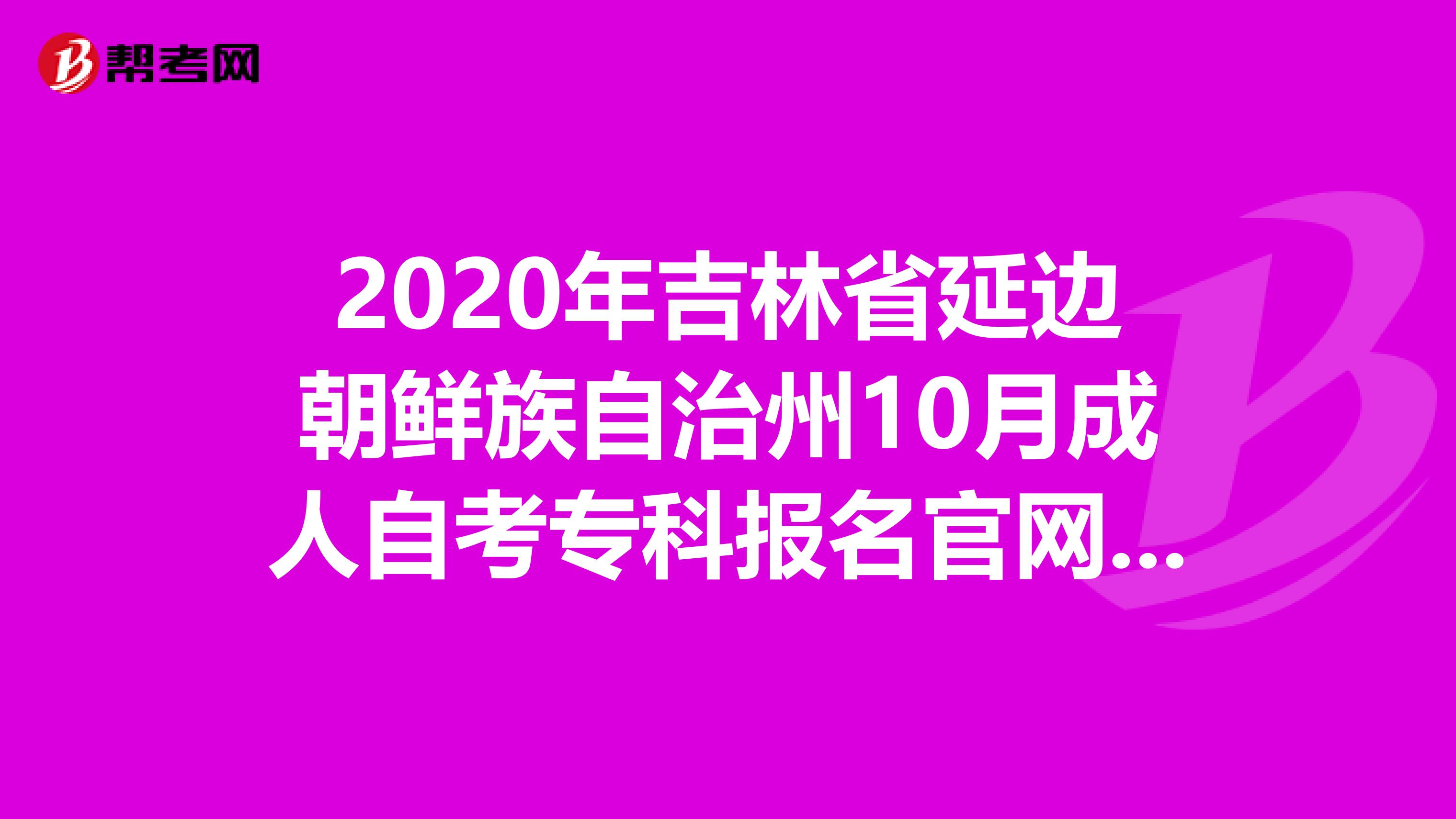 2020年吉林省延边朝鲜族自治州10月成人自考专科报名官网来啦！