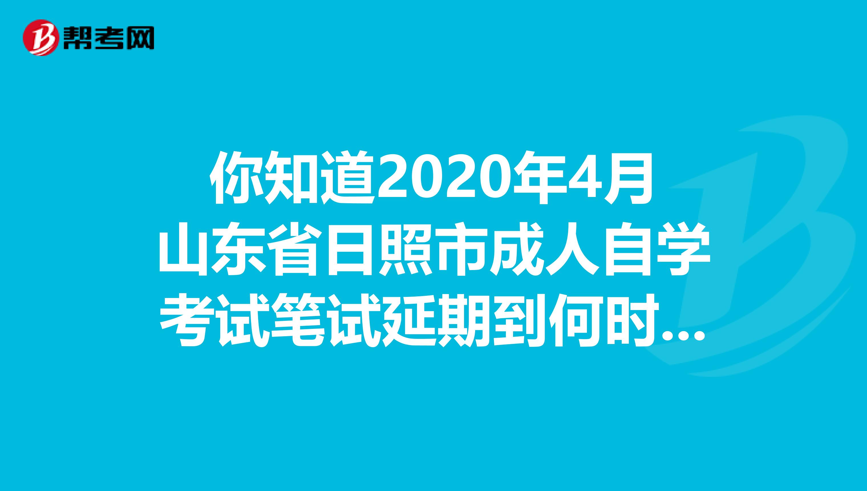 你知道2020年4月山东省日照市成人自学考试笔试延期到何时吗？