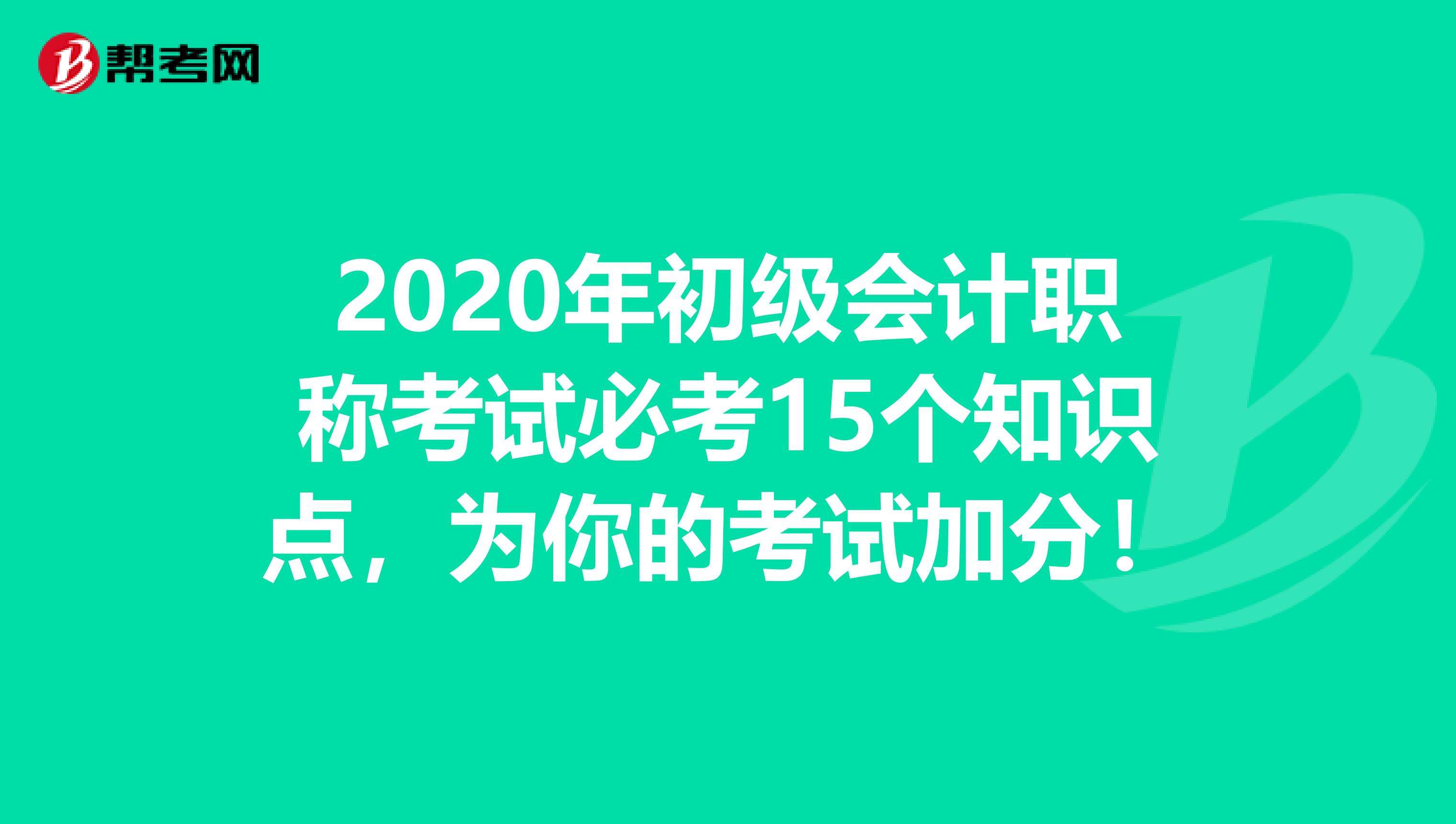 2020年初级会计职称考试必考15个知识点，为你的考试加分！