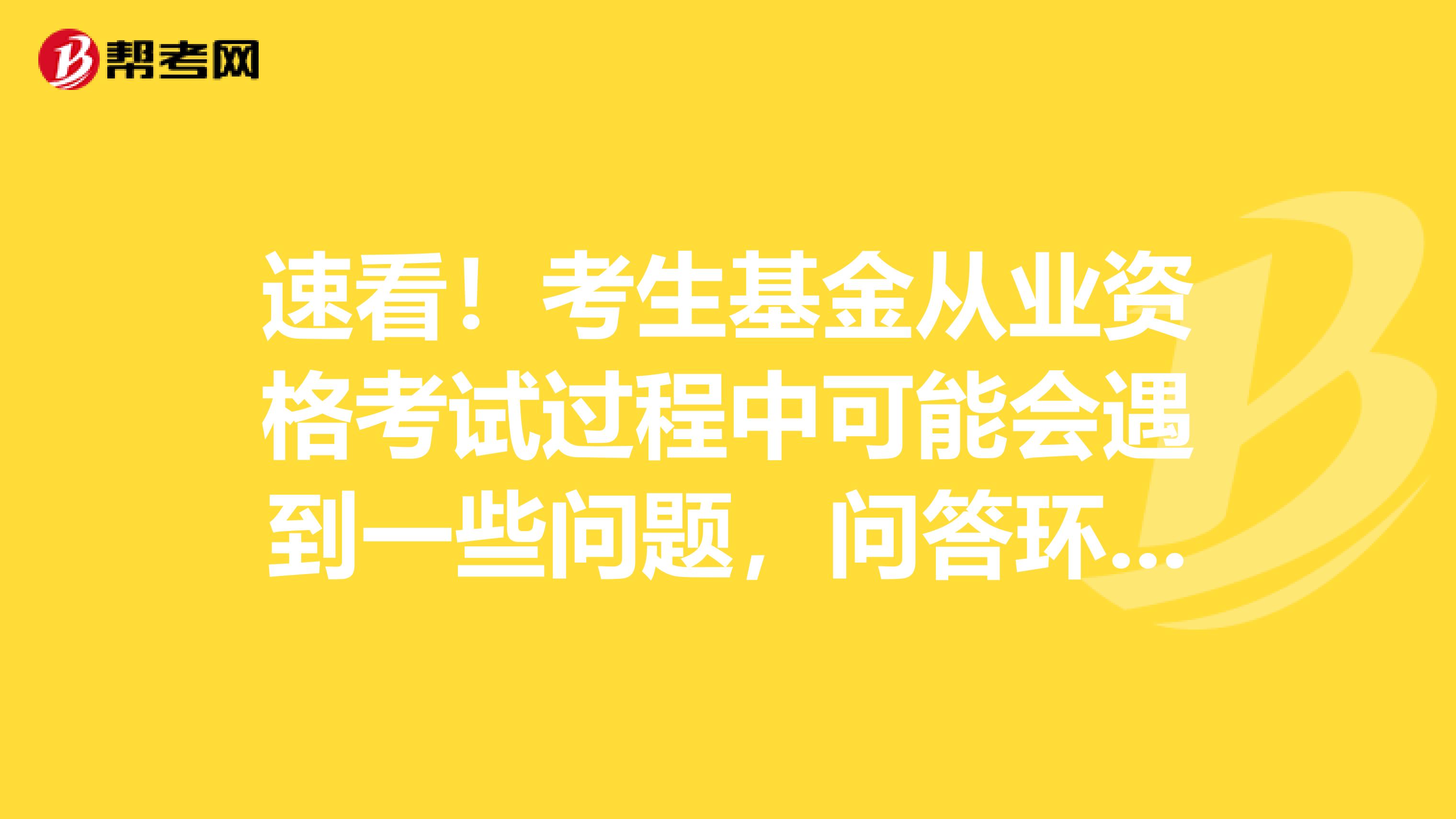速看！考生基金从业资格考试过程中可能会遇到一些问题，问答环节！