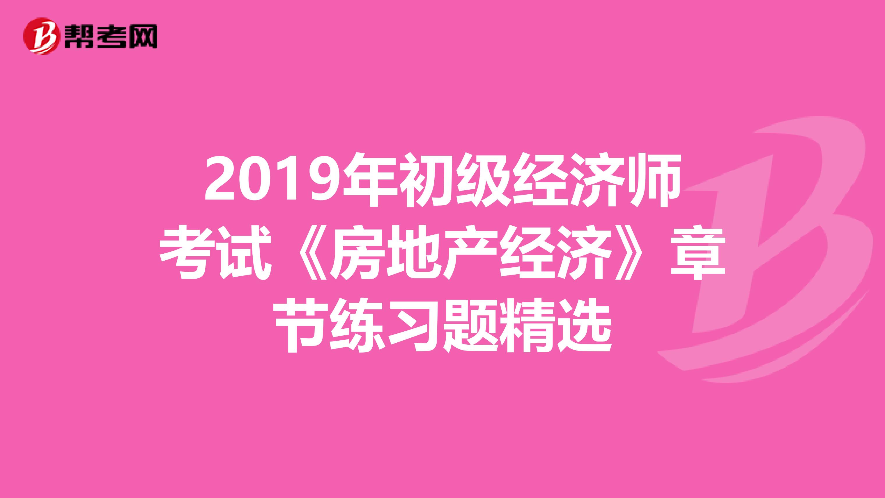 2019年初级经济师考试《房地产经济》章节练习题精选
