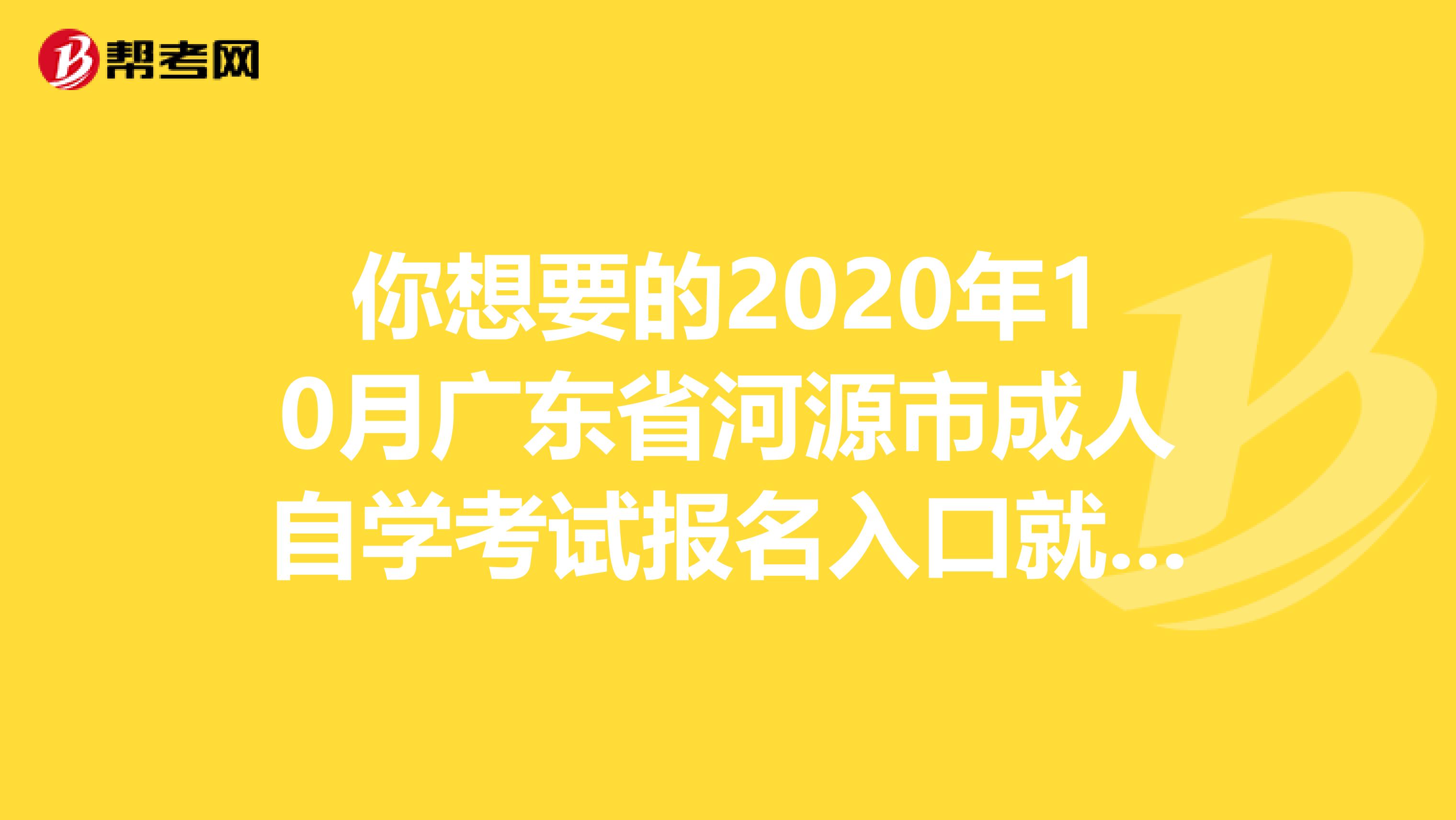 你想要的2020年10月广东省河源市成人自学考试报名入口就在这里！