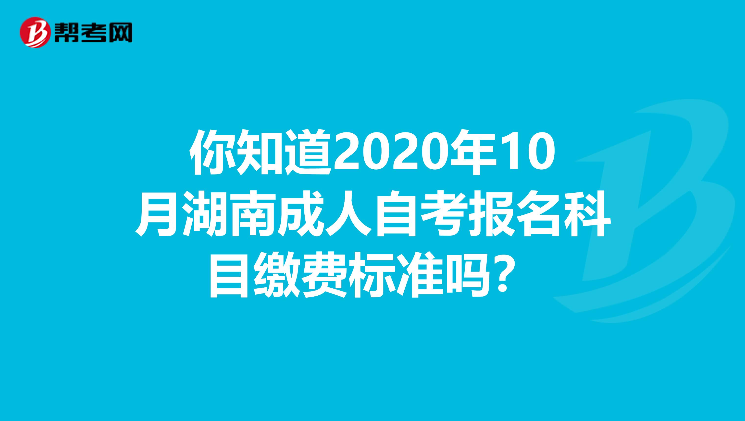 你知道2020年10月湖南成人自考报名科目缴费标准吗？
