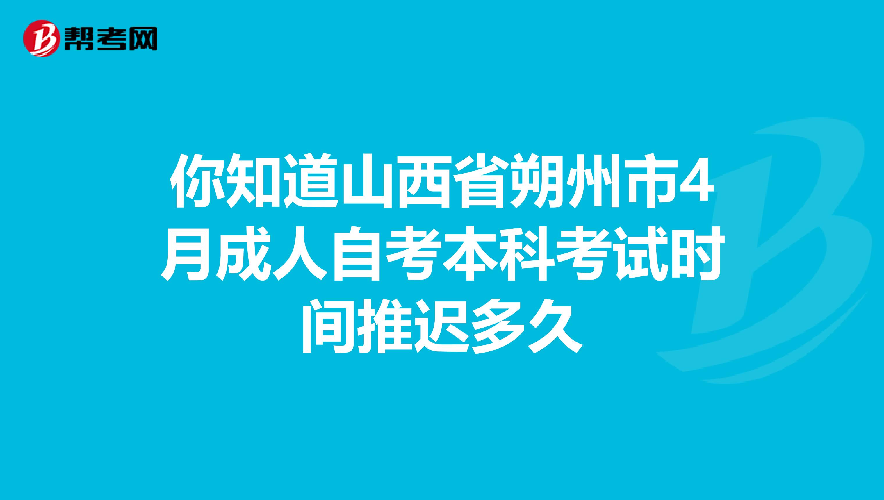你知道山西省朔州市4月成人自考本科考试时间推迟多久