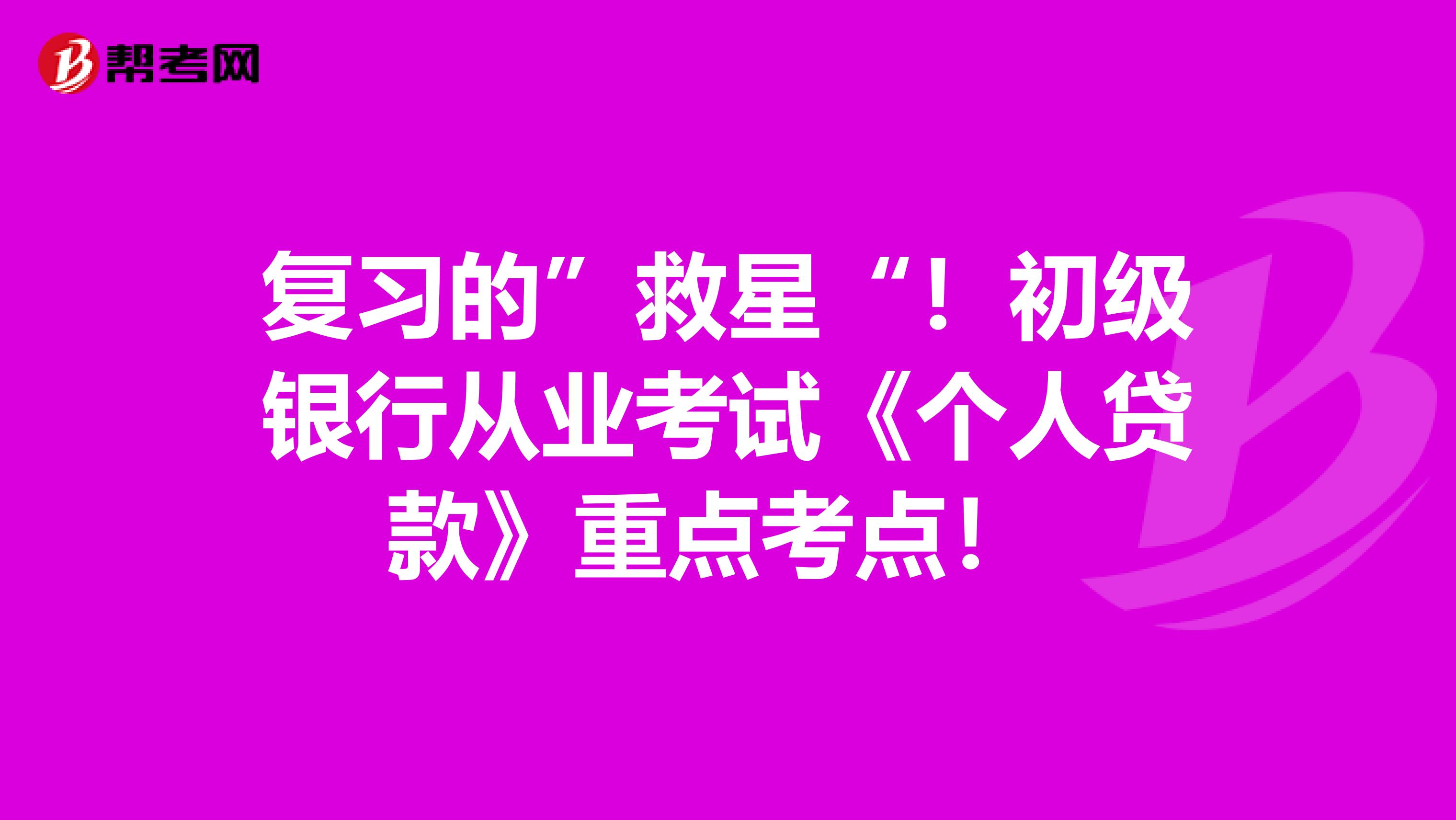 复习的”救星“！初级银行从业考试《个人贷款》重点考点！ 