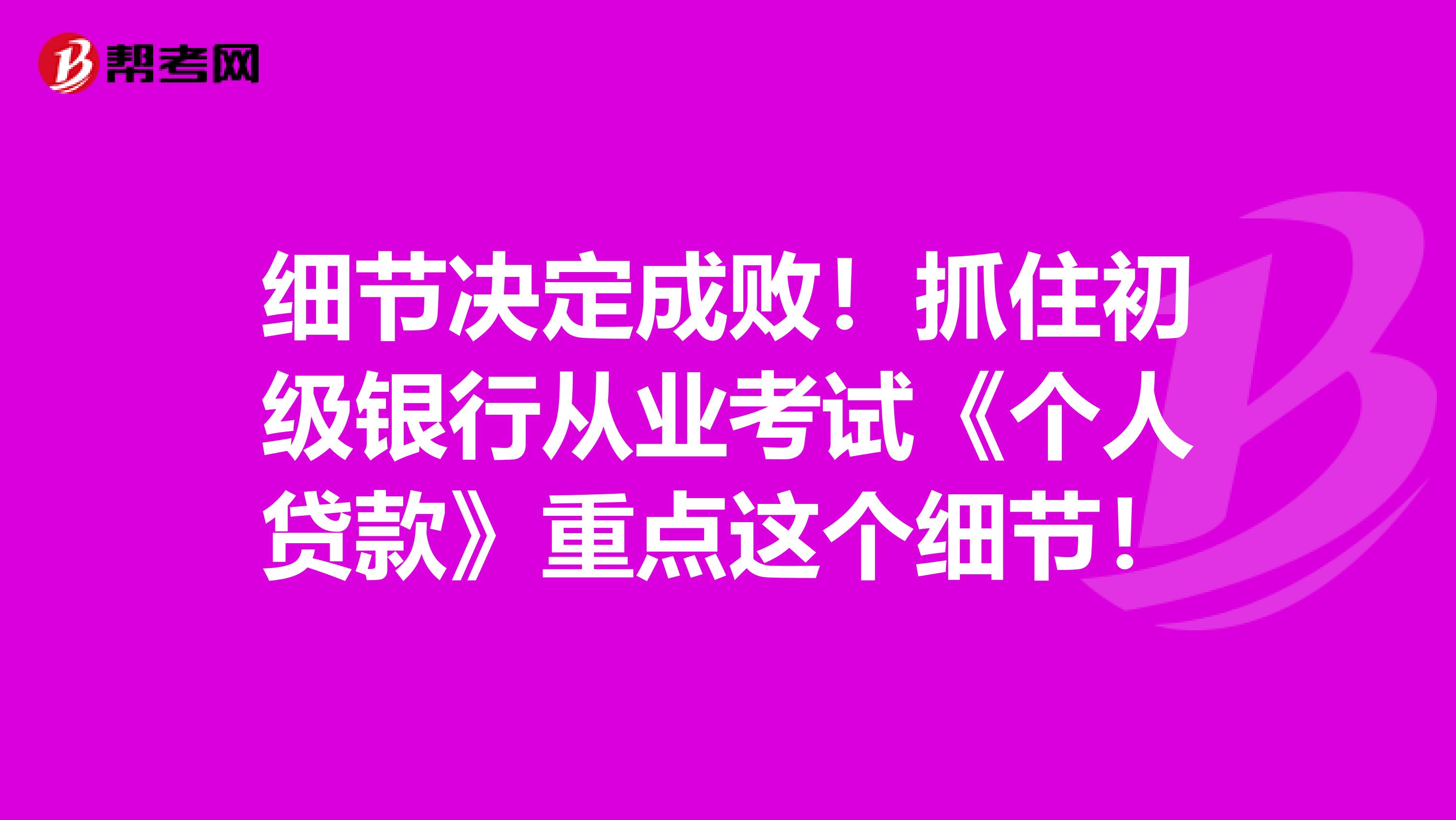 细节决定成败！抓住初级银行从业考试《个人贷款》重点这个细节！