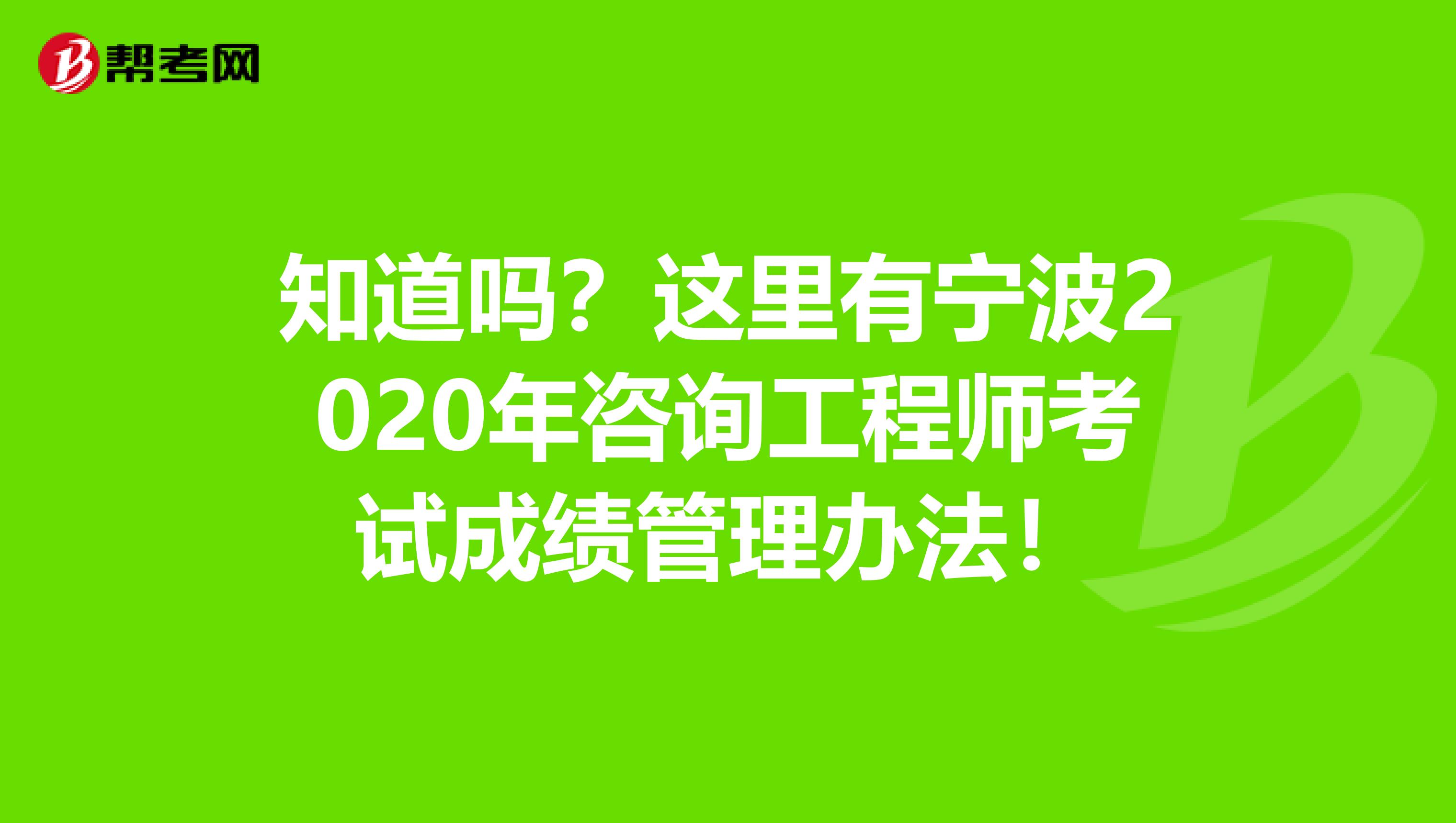 知道吗？这里有宁波2020年咨询工程师考试成绩管理办法！