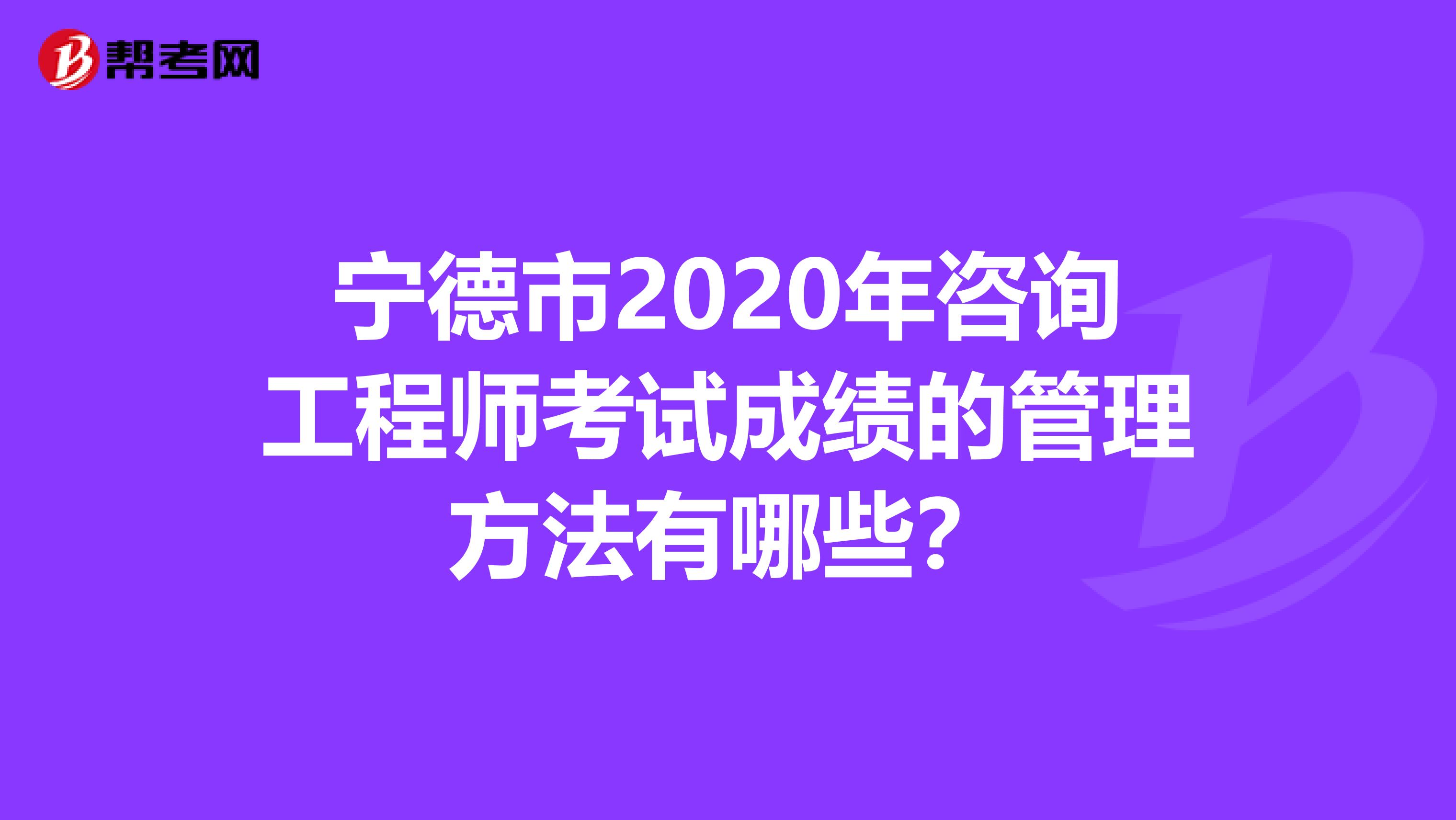 宁德市2020年咨询工程师考试成绩的管理方法有哪些？