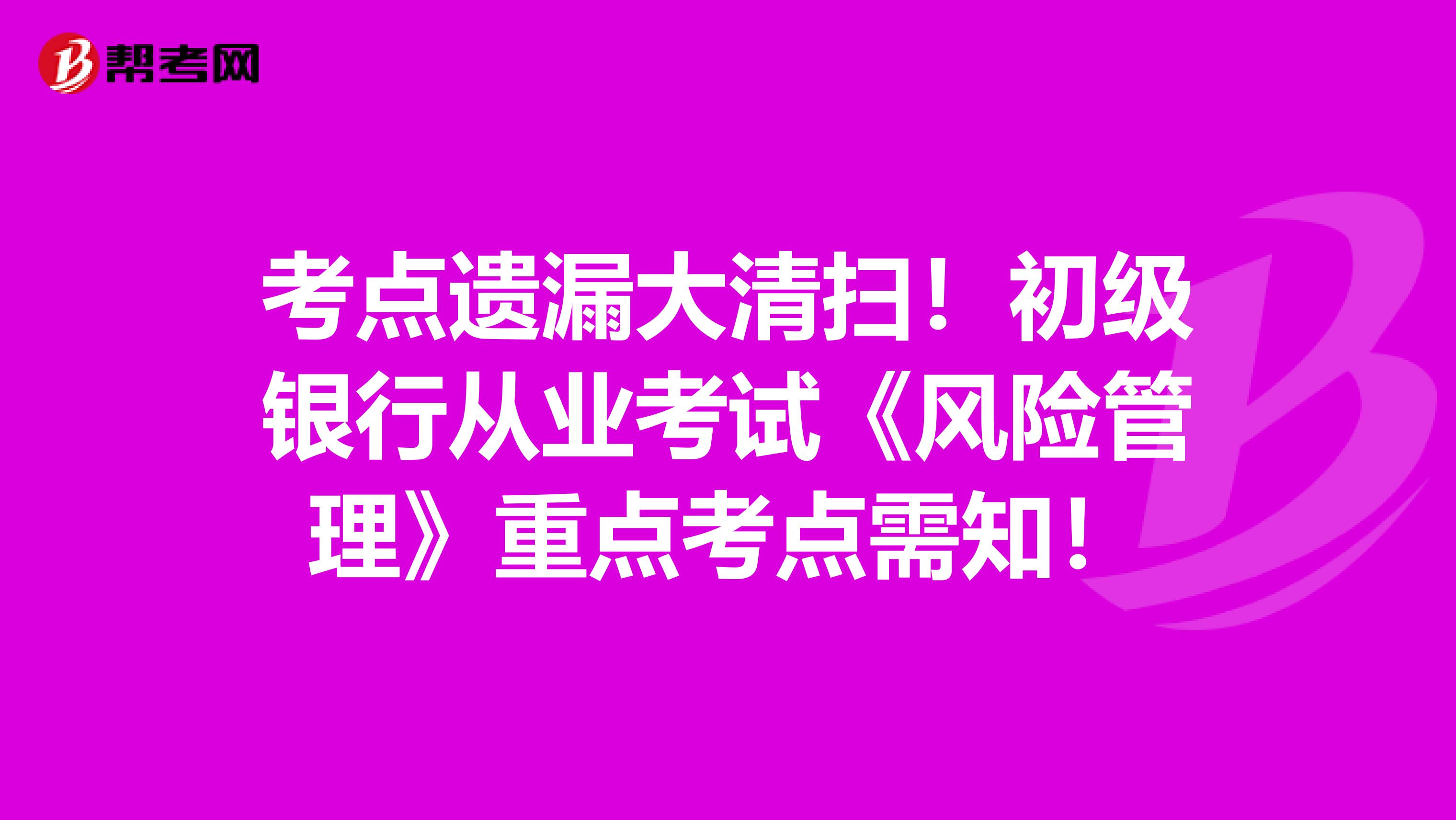 考点遗漏大清扫！初级银行从业考试《风险管理》重点考点需知！