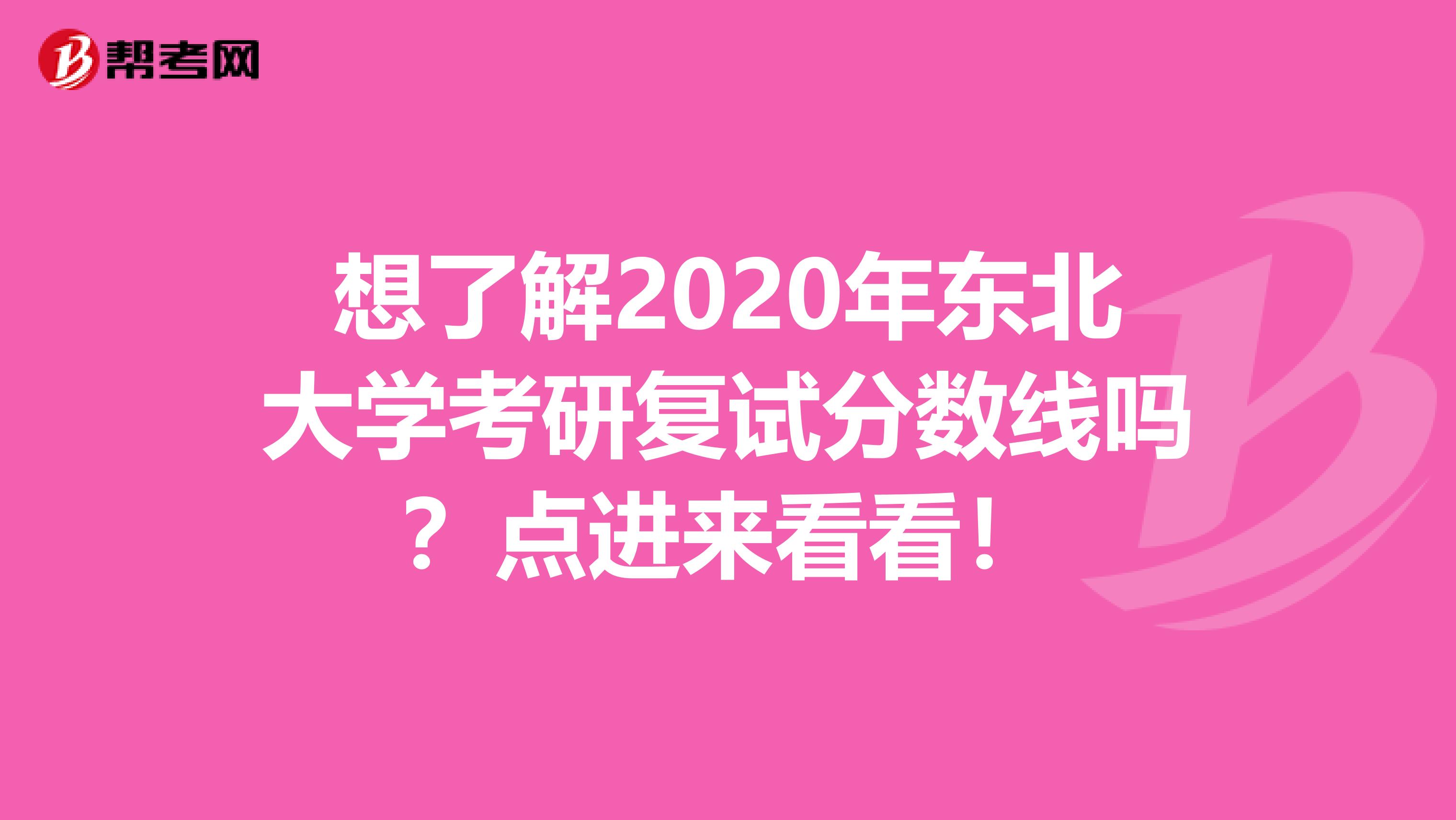 想了解2020年东北大学考研复试分数线吗？点进来看看！