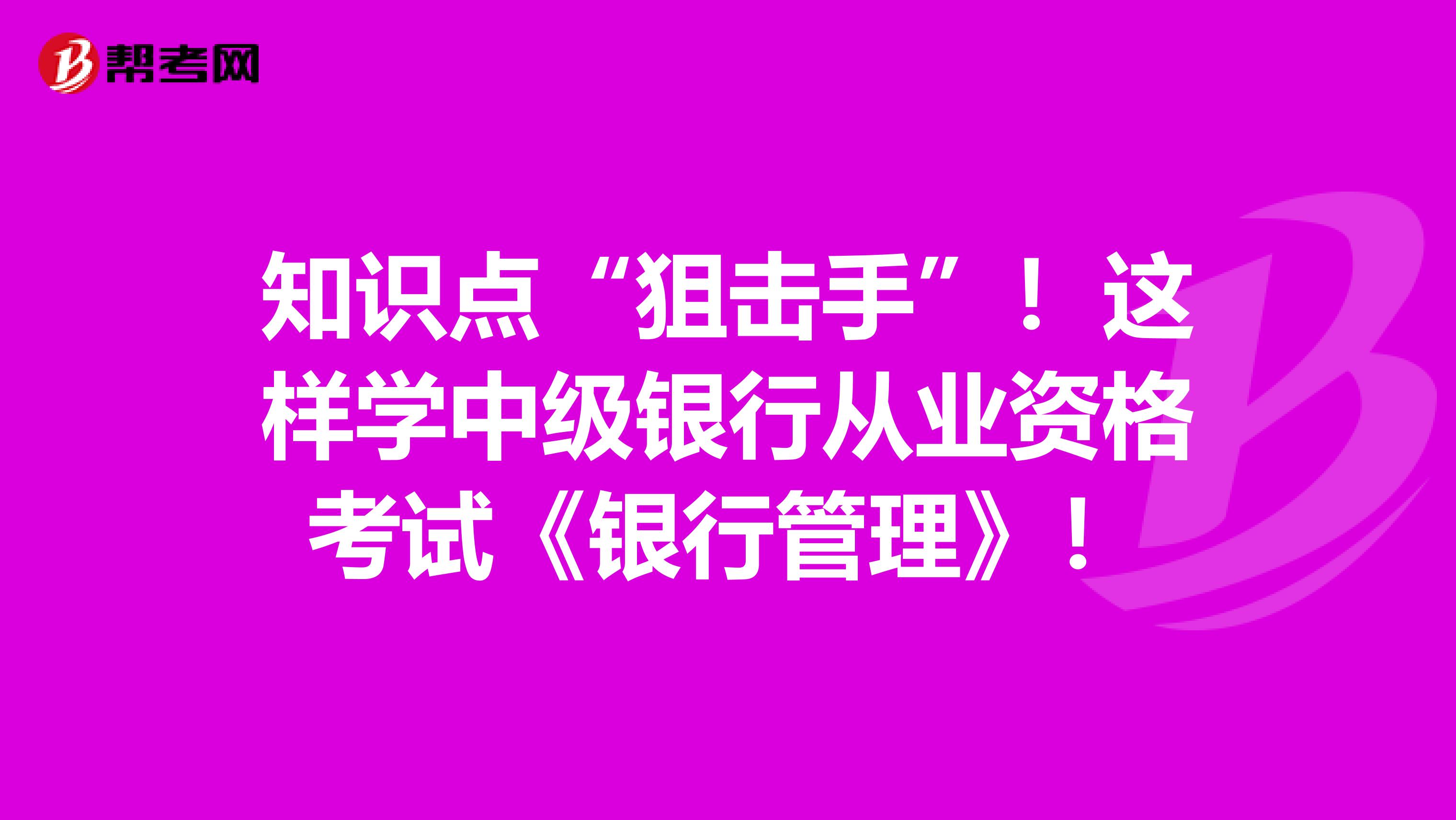 知识点“狙击手”！这样学中级银行从业资格考试《银行管理》！