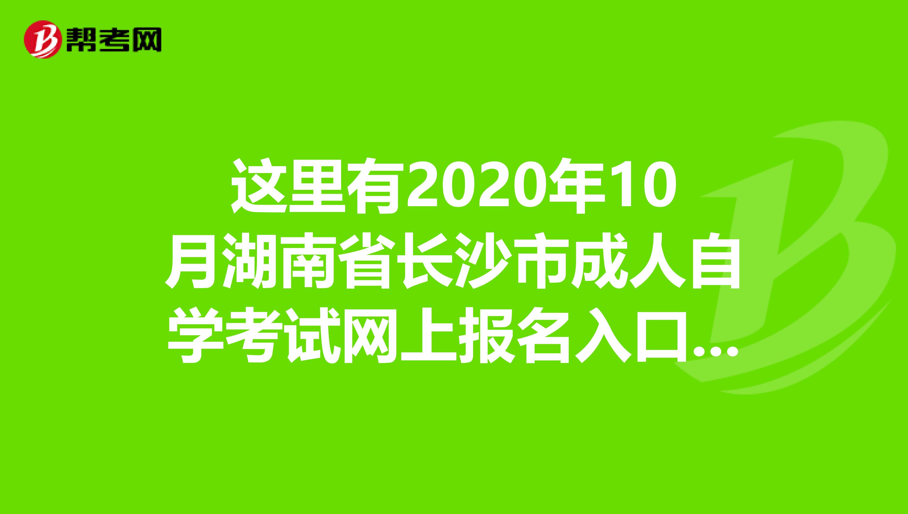 这里有2020年10月湖南省长沙市成人自学考试网上报名入口官网