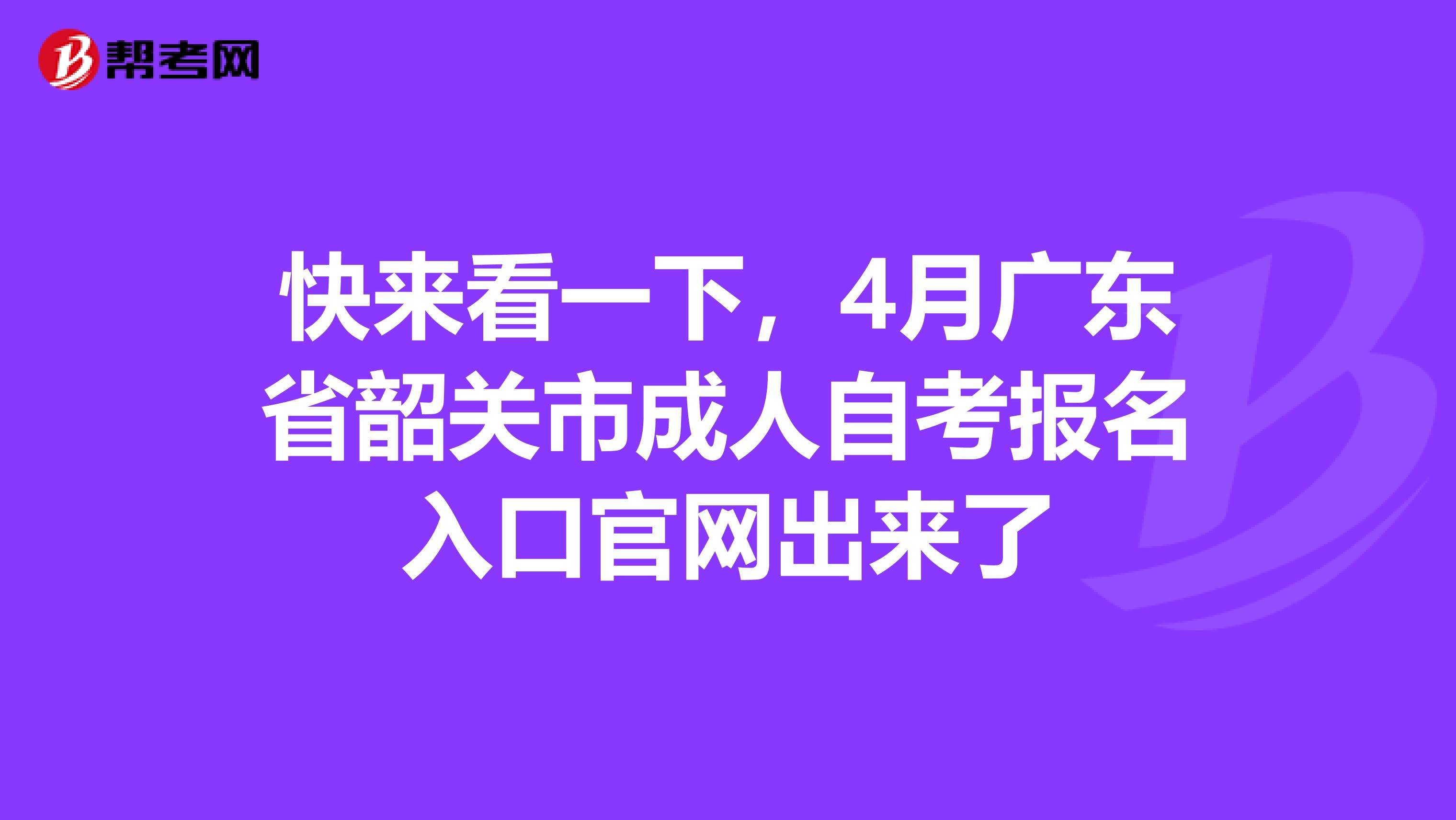 快来看一下，4月广东省韶关市成人自考报名入口官网出来了