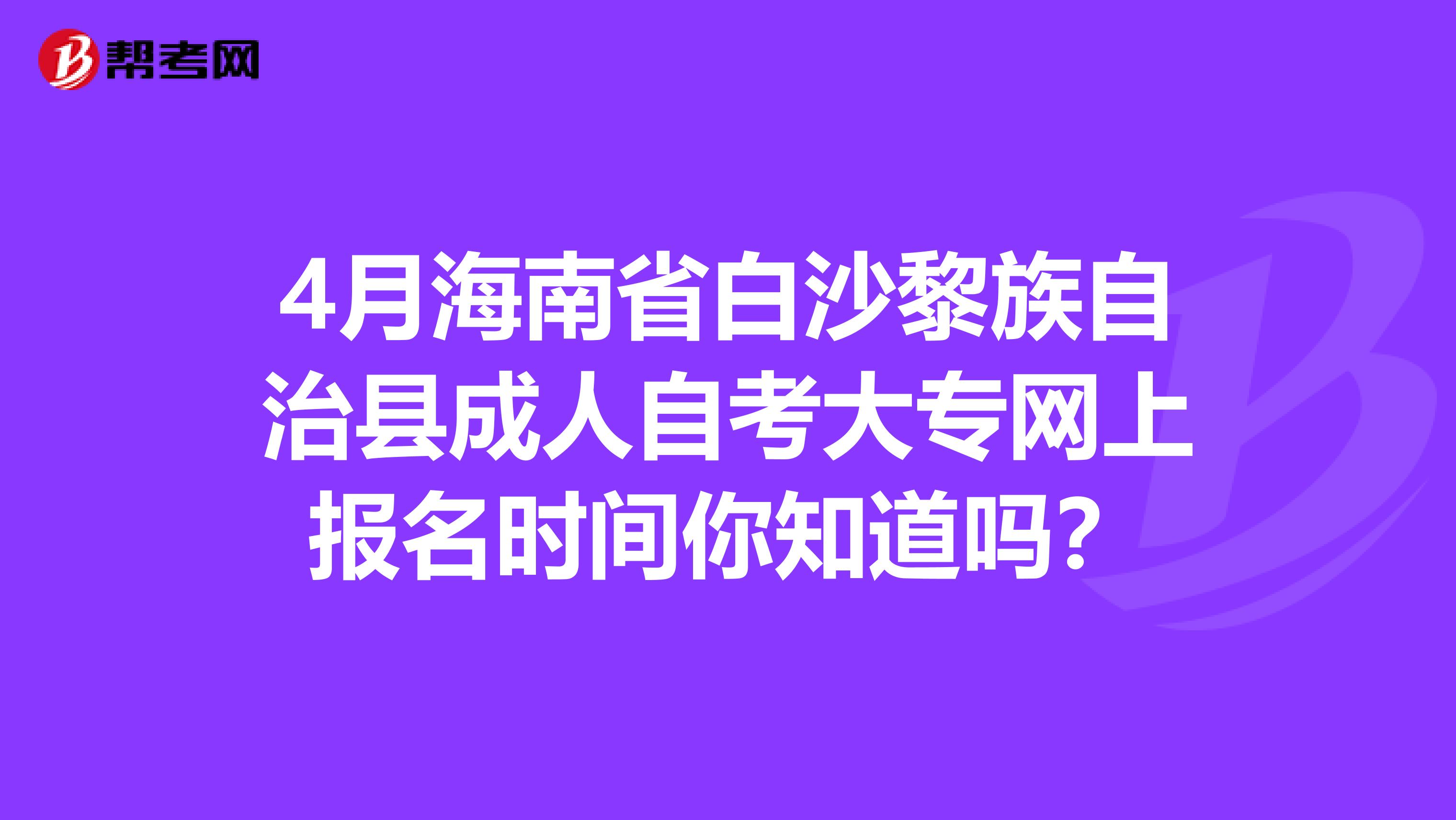 4月海南省白沙黎族自治县成人自考大专网上报名时间你知道吗？