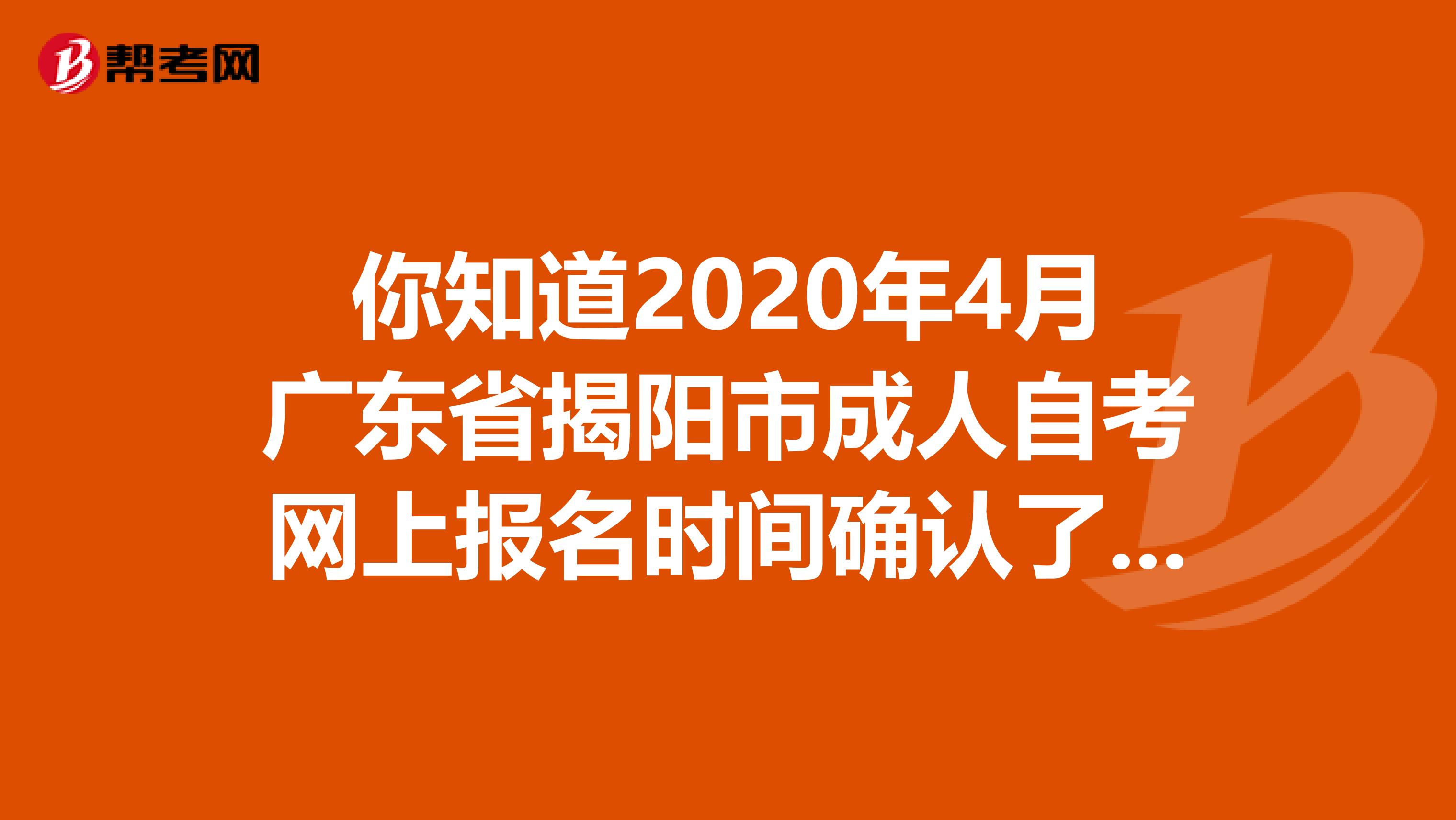 你知道2020年4月广东省揭阳市成人自考网上报名时间确认了吗？