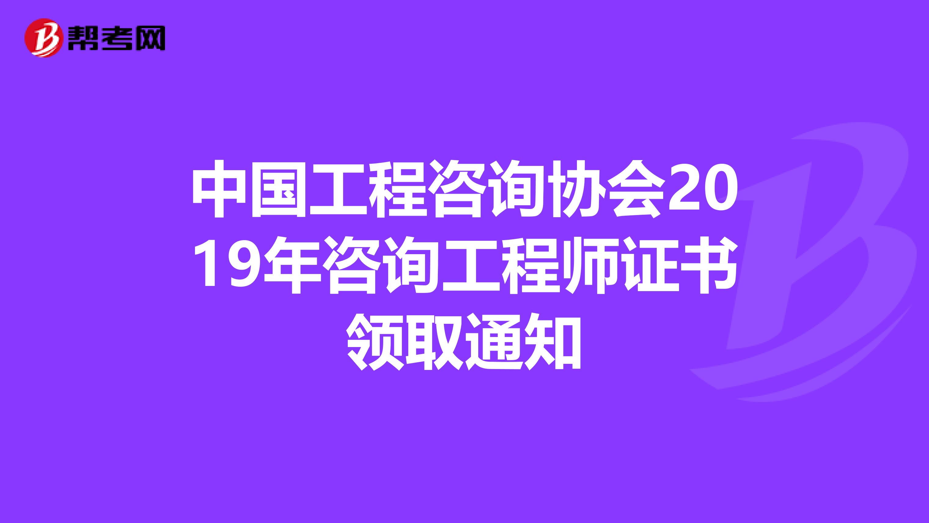 中国工程咨询协会2019年咨询工程师证书领取通知