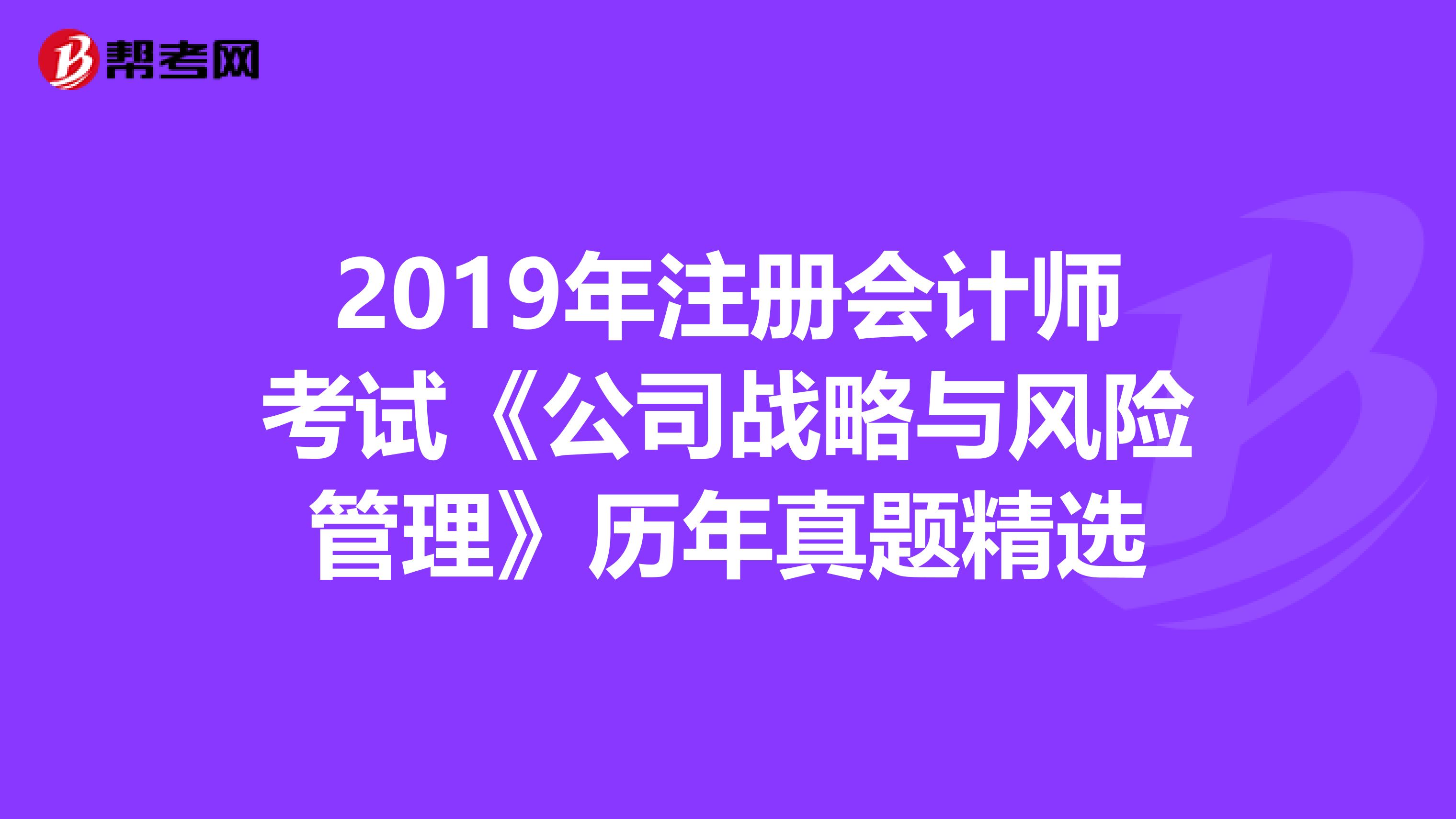 2019年注册会计师考试《公司战略与风险管理》历年真题精选