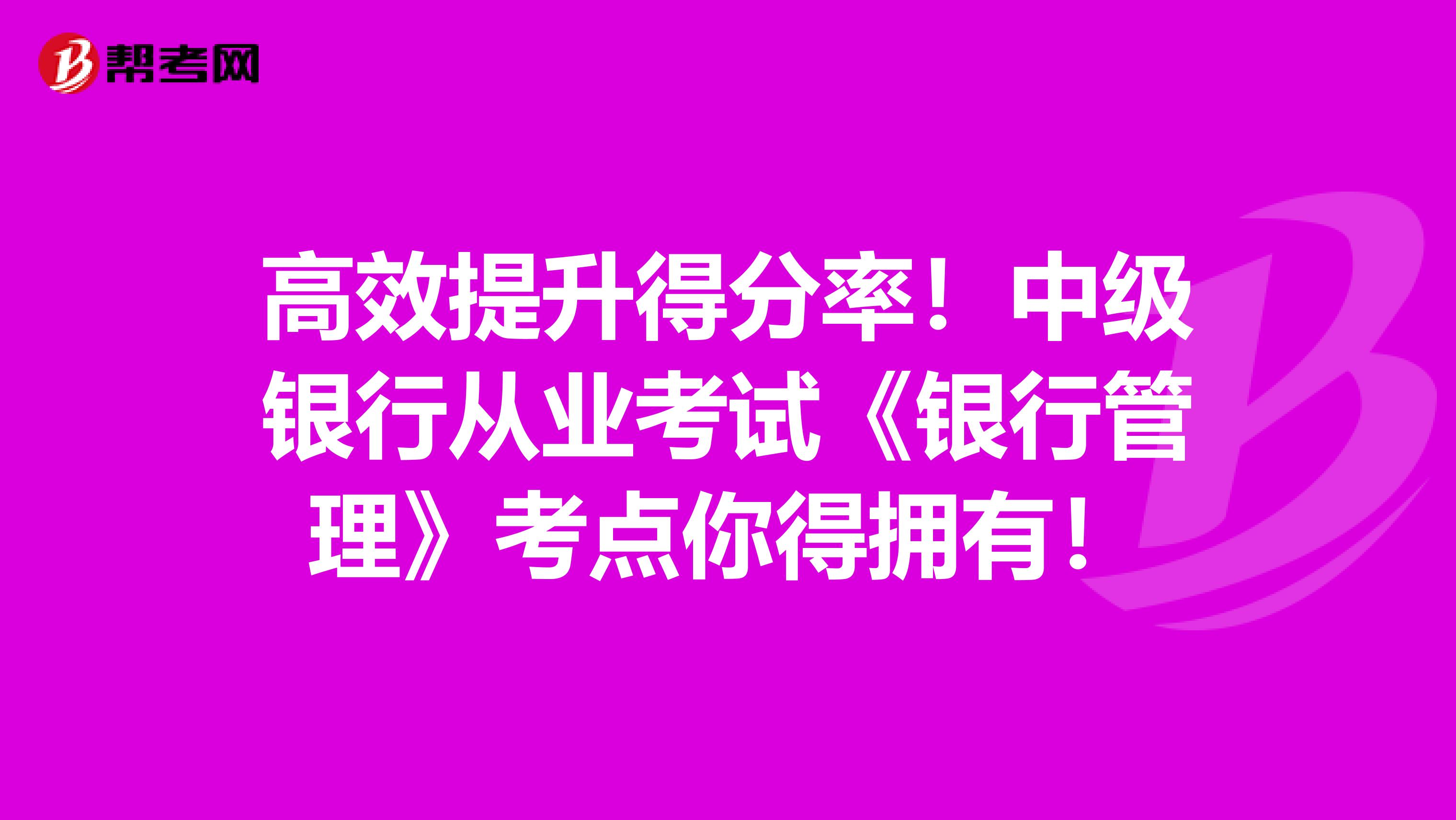 高效提升得分率！中级银行从业考试《银行管理》考点你得拥有！