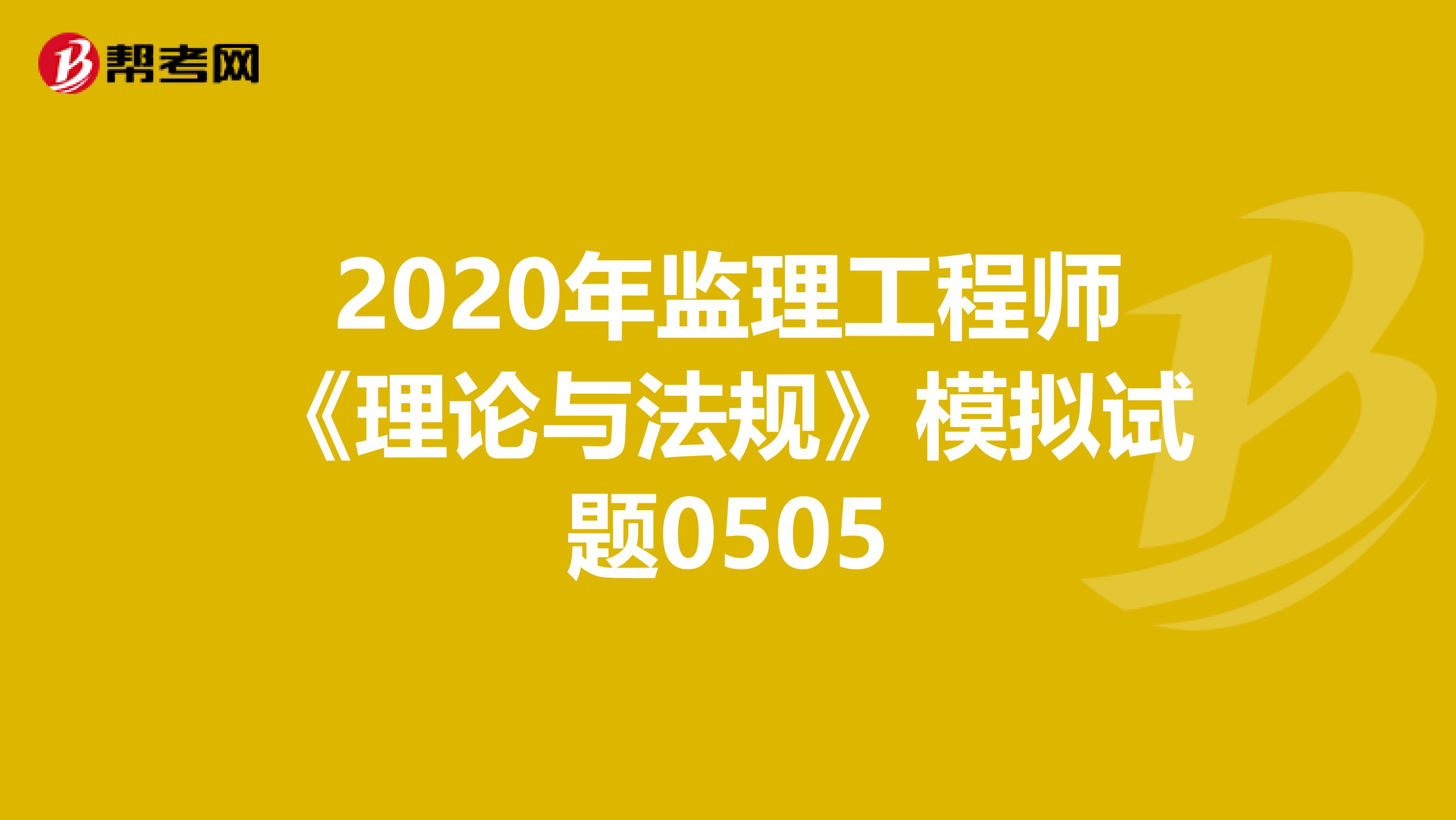 2020年监理工程师《理论与法规》模拟试题0505