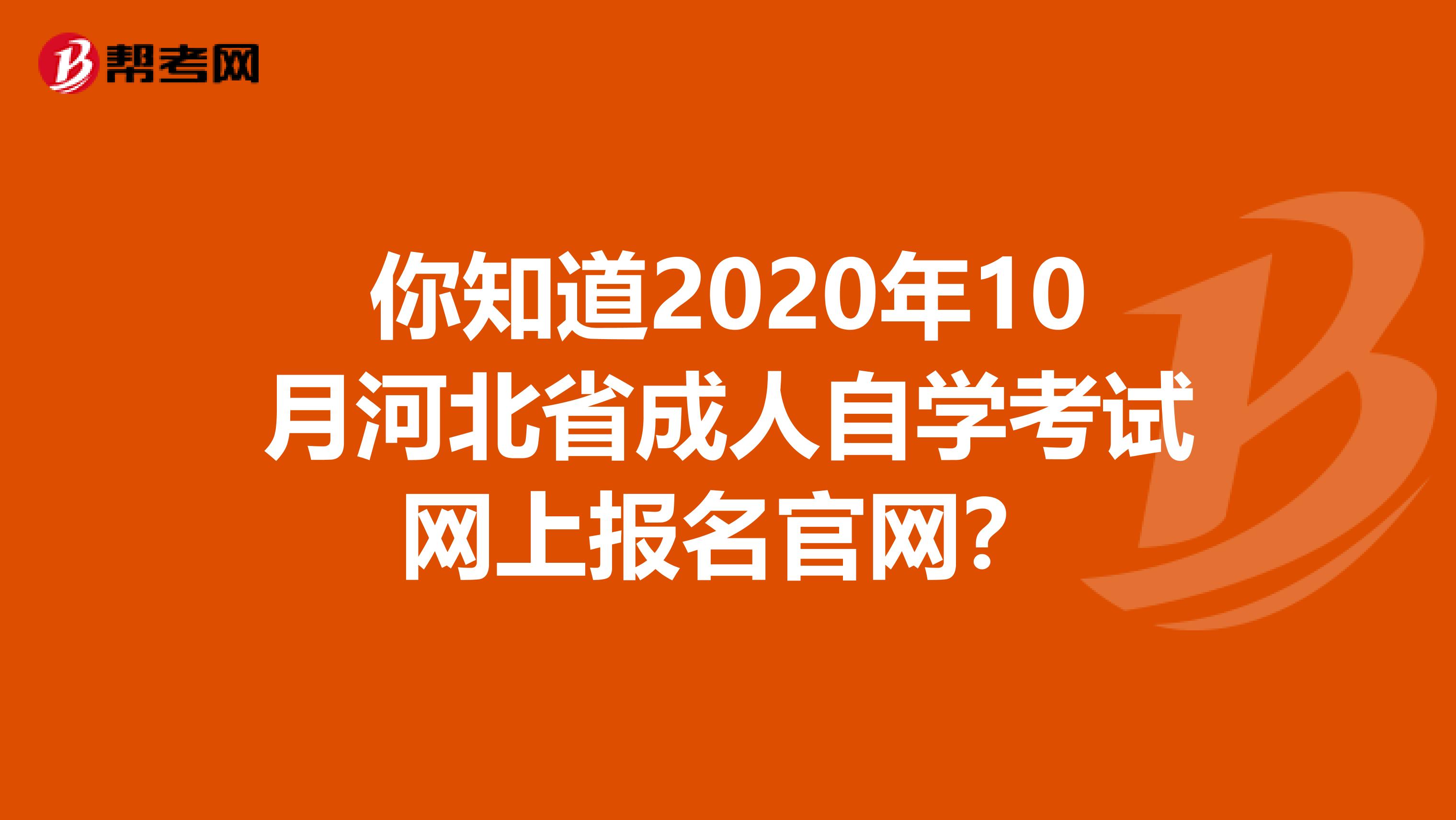 你知道2020年10月河北省成人自学考试网上报名官网？