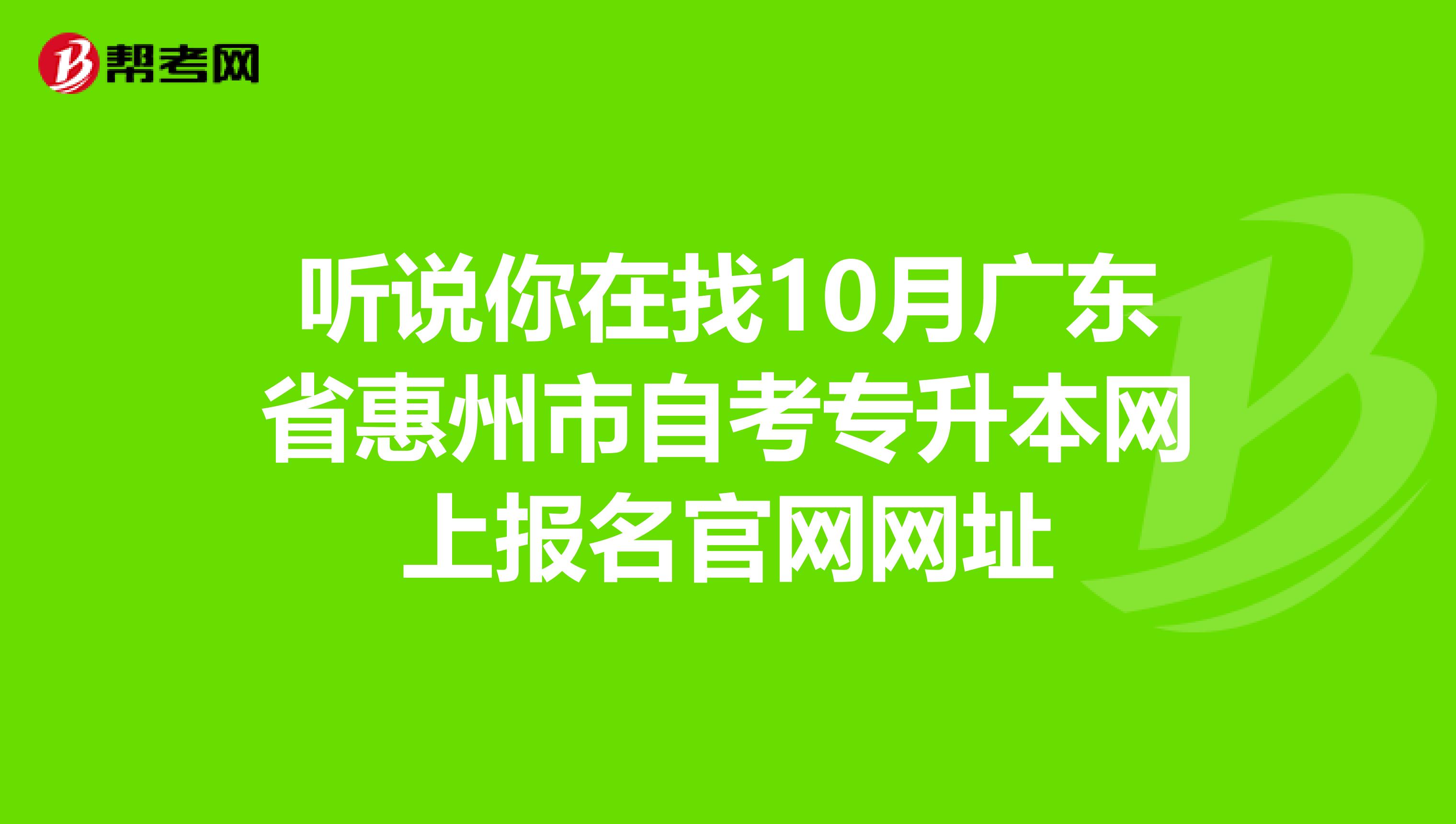 听说你在找10月广东省惠州市自考专升本网上报名官网网址