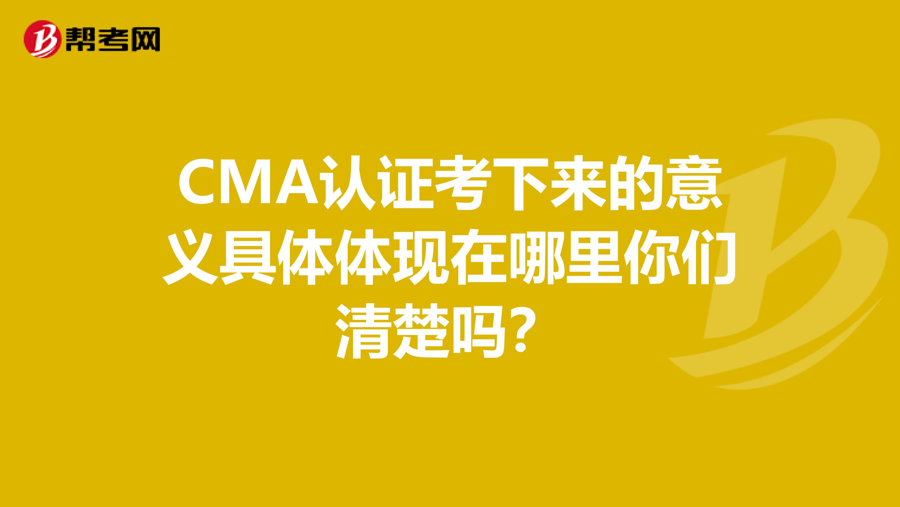 CMA认证考下来的意义具体体现在哪里你们清楚吗？