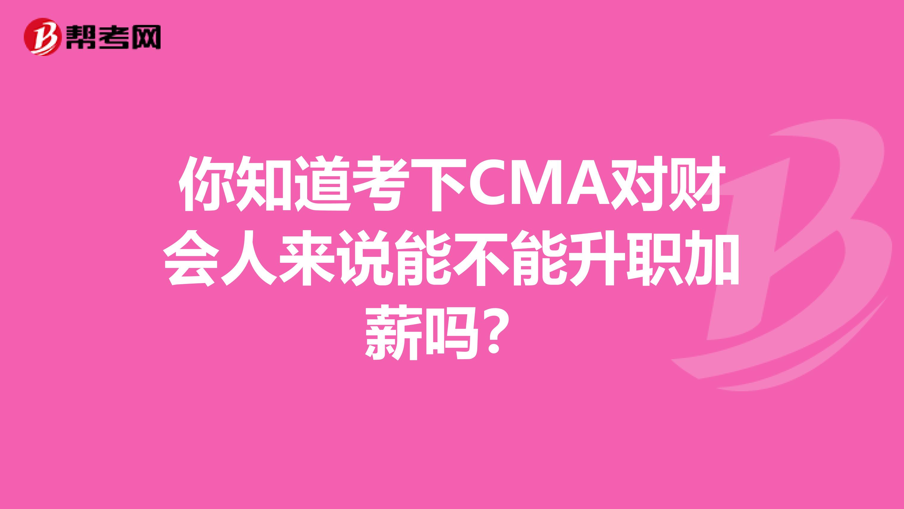 你知道考下CMA对财会人来说能不能升职加薪吗？
